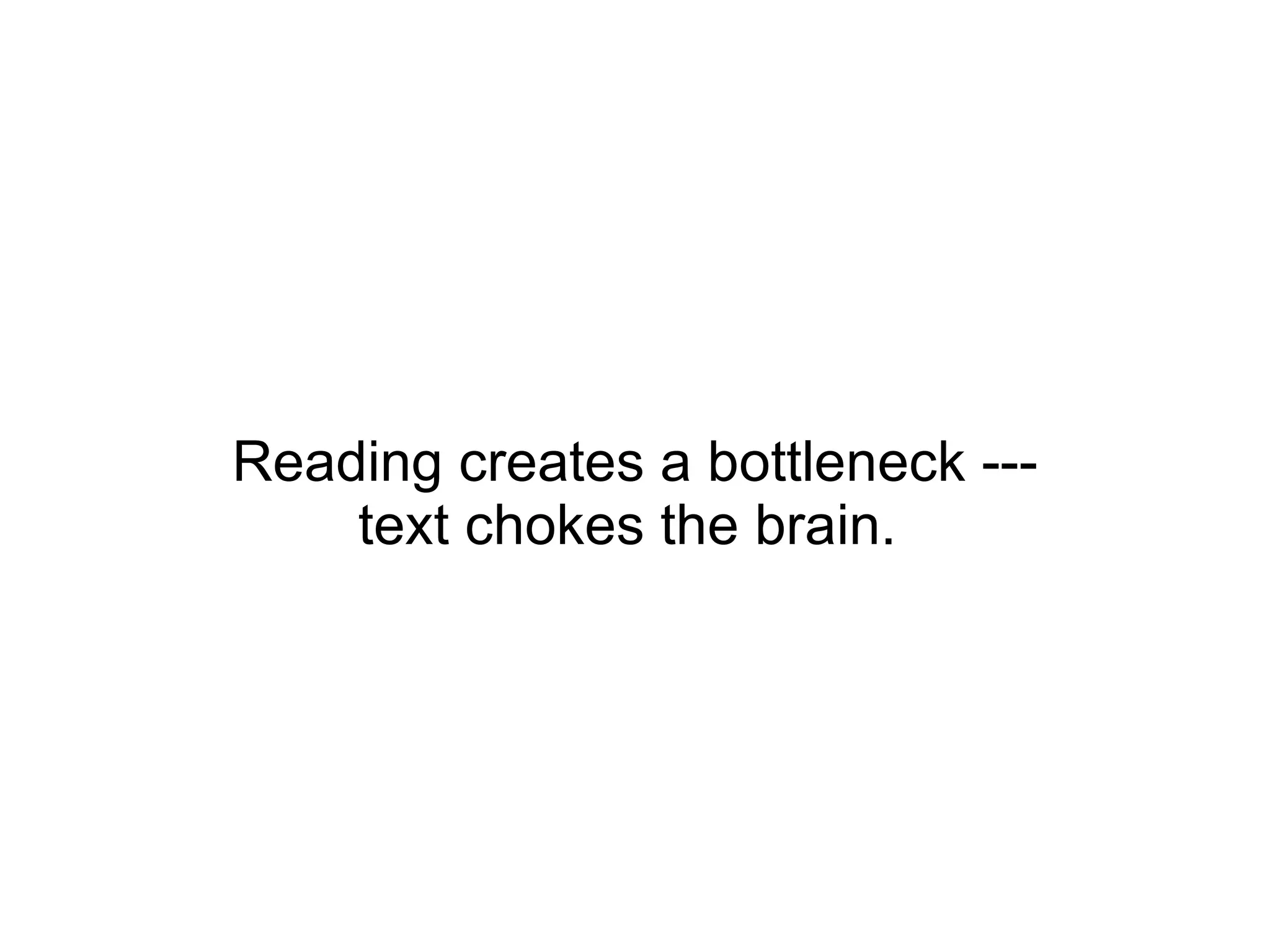 Reading creates a bottleneck --- text chokes the brain.  