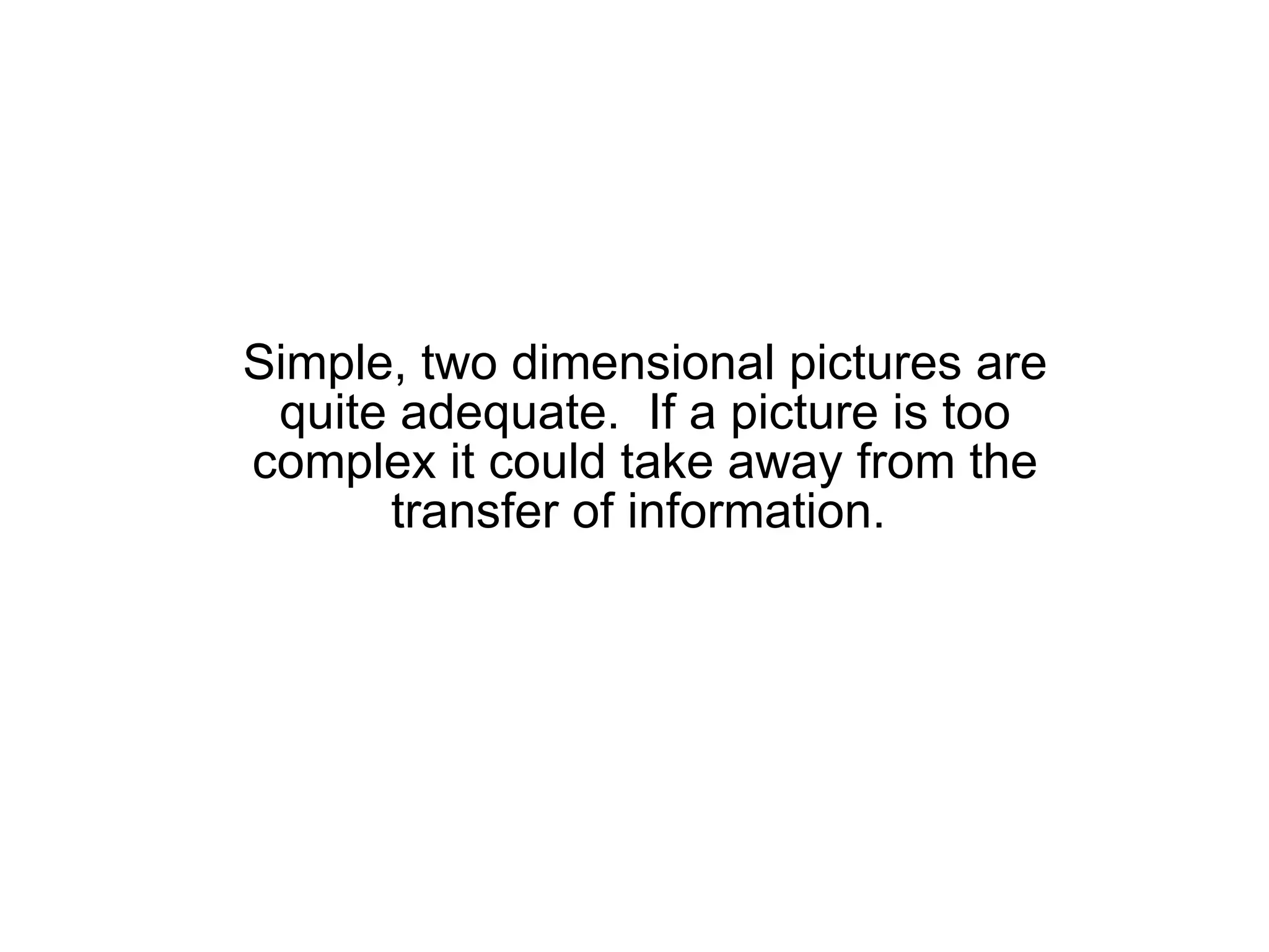 Simple, two dimensional pictures are quite adequate.  If a picture is too complex it could take away from the transfer of information.  