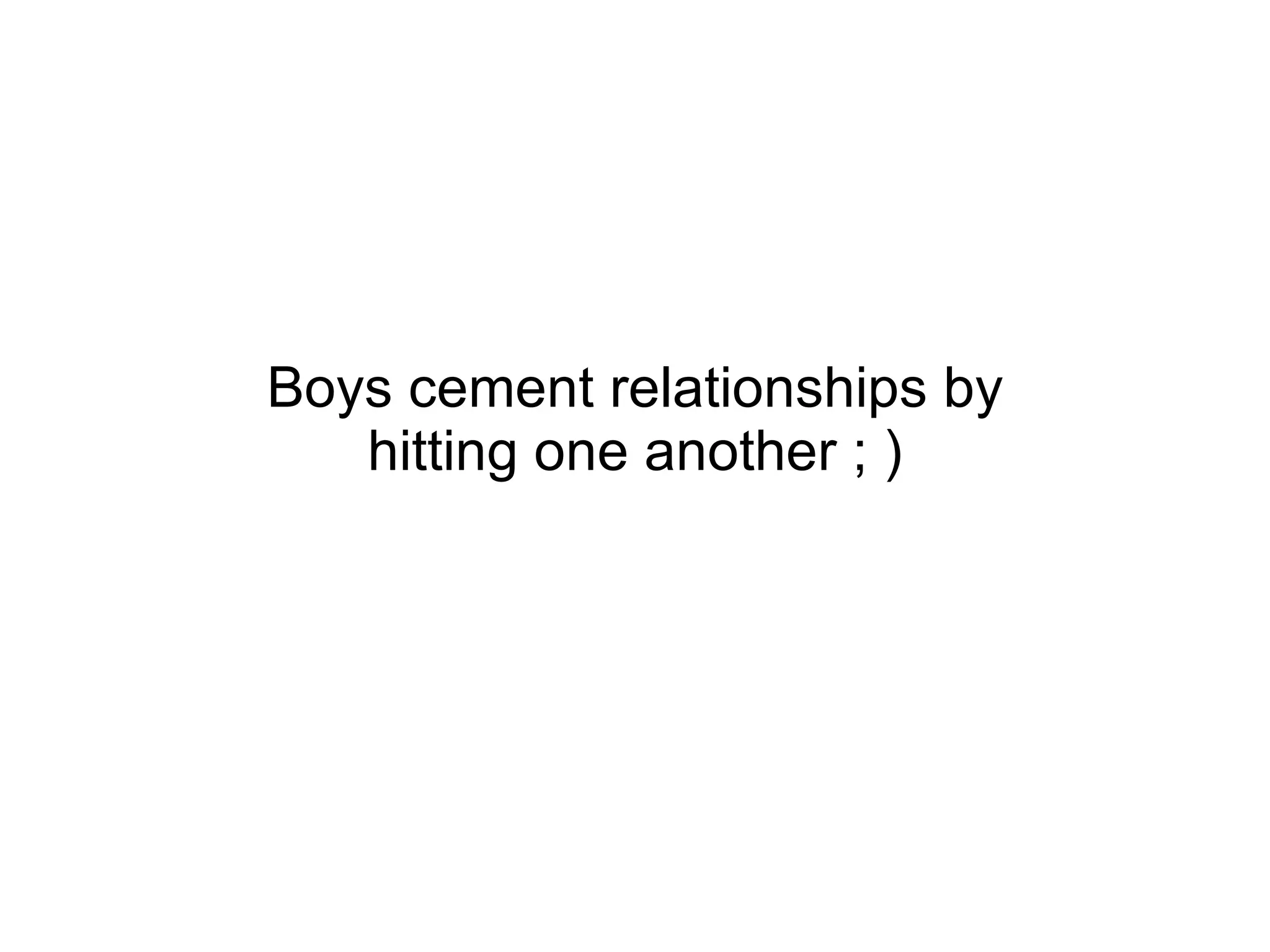 Boys cement relationships by hitting one another ; ) 