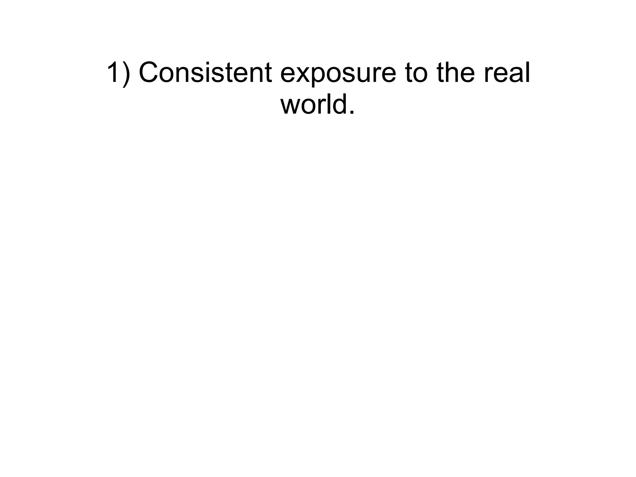 1) Consistent exposure to the real world. 