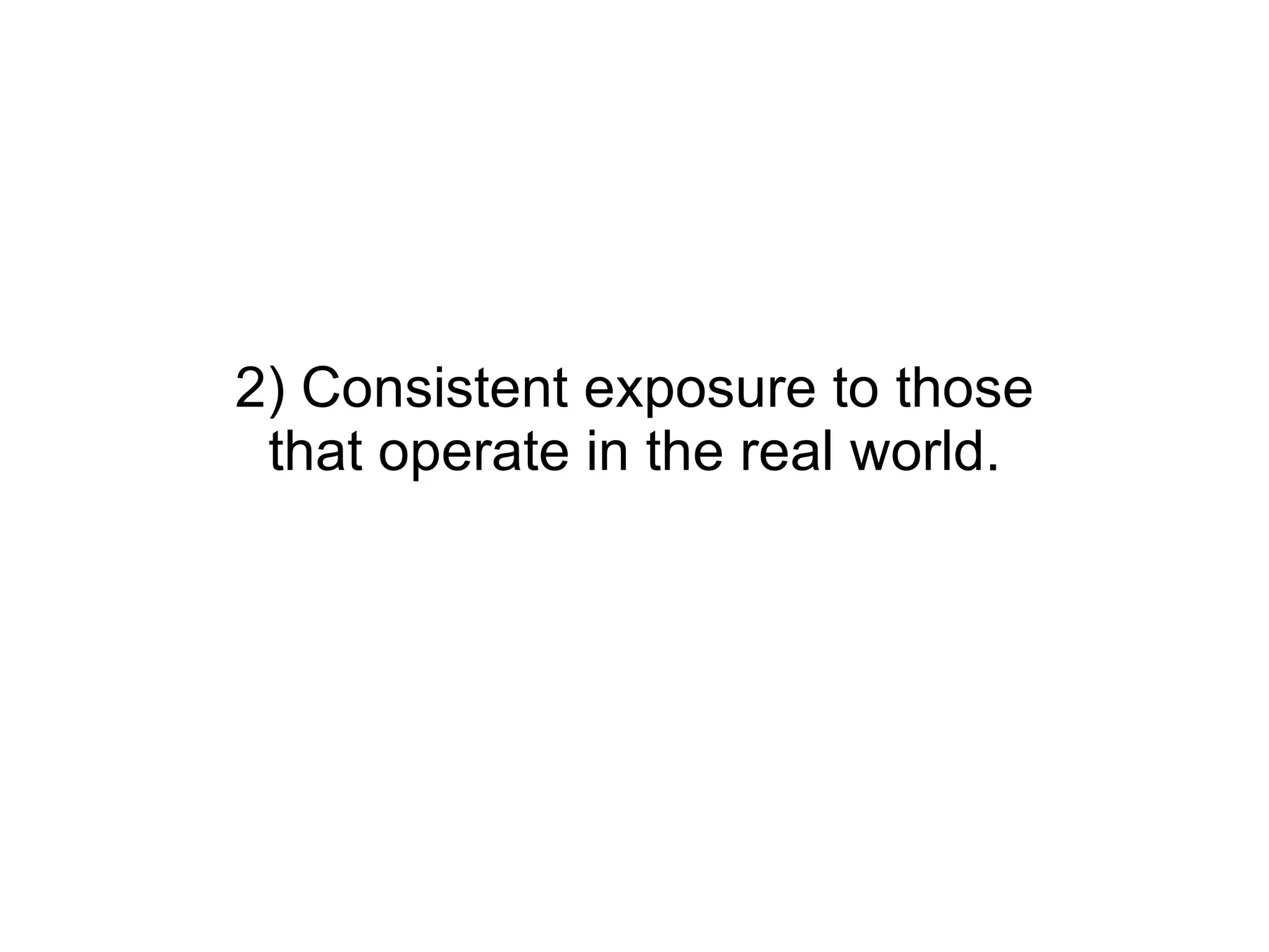 2) Consistent exposure to those that operate in the real world. 