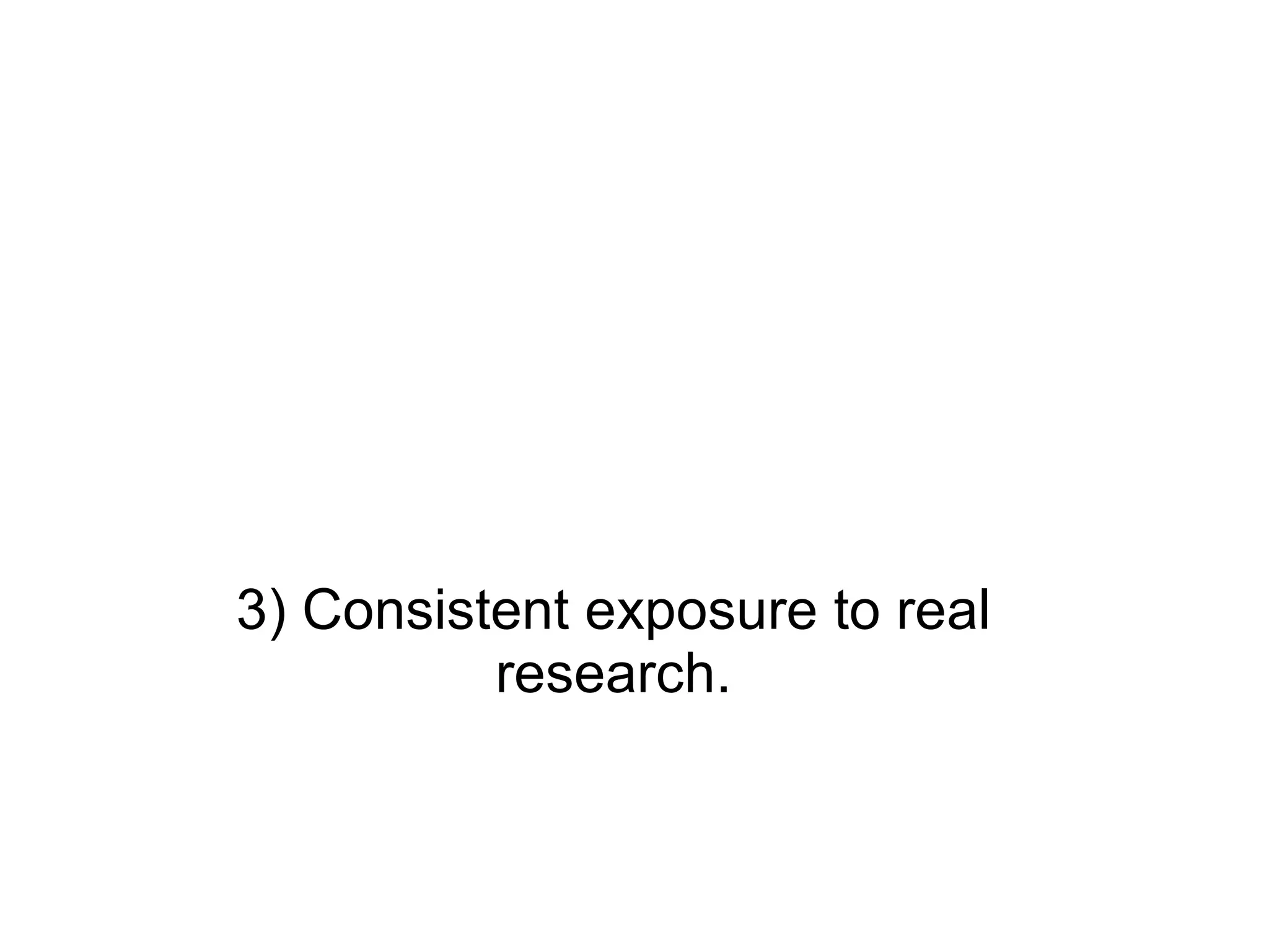 3) Consistent exposure to real research. 