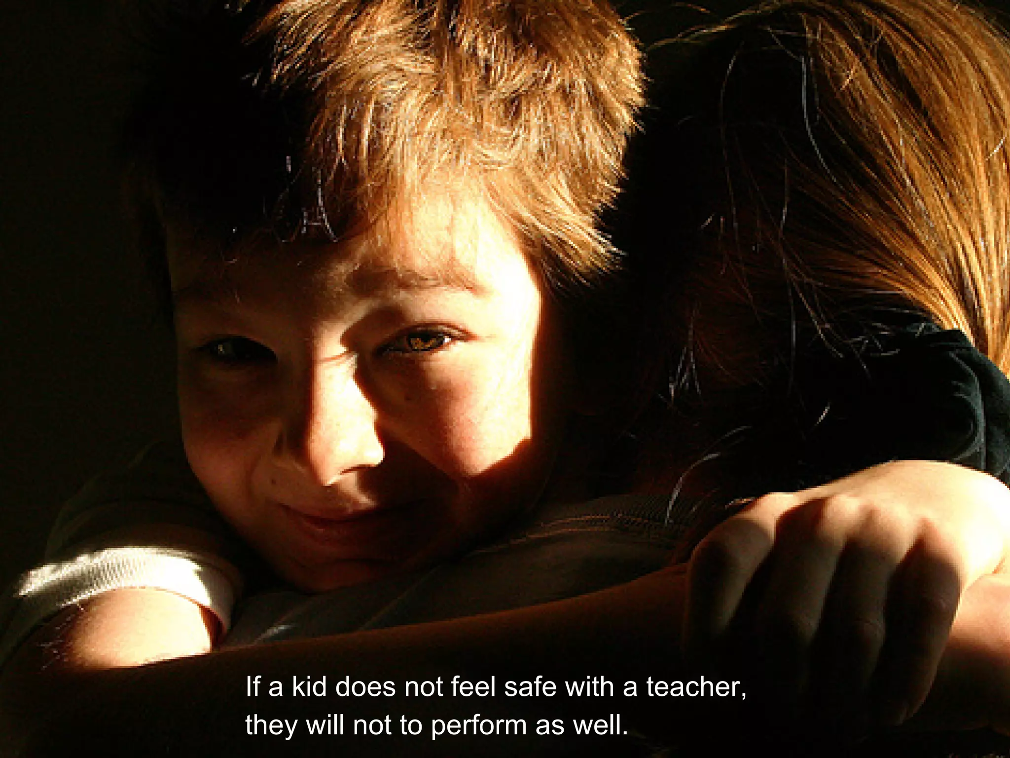 If someone does not feel safe with a teacher, they will not be able to perform as well.p46 If a kid does not feel safe with a teacher,  they will not to perform as well. 