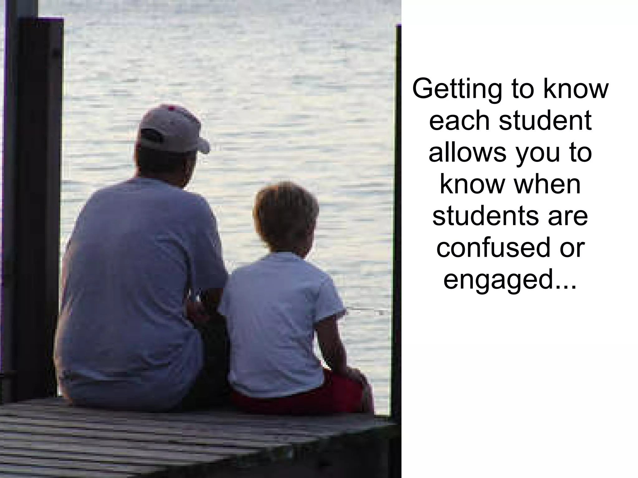 Getting to know each student allows you to know when students are confused or engaged... 