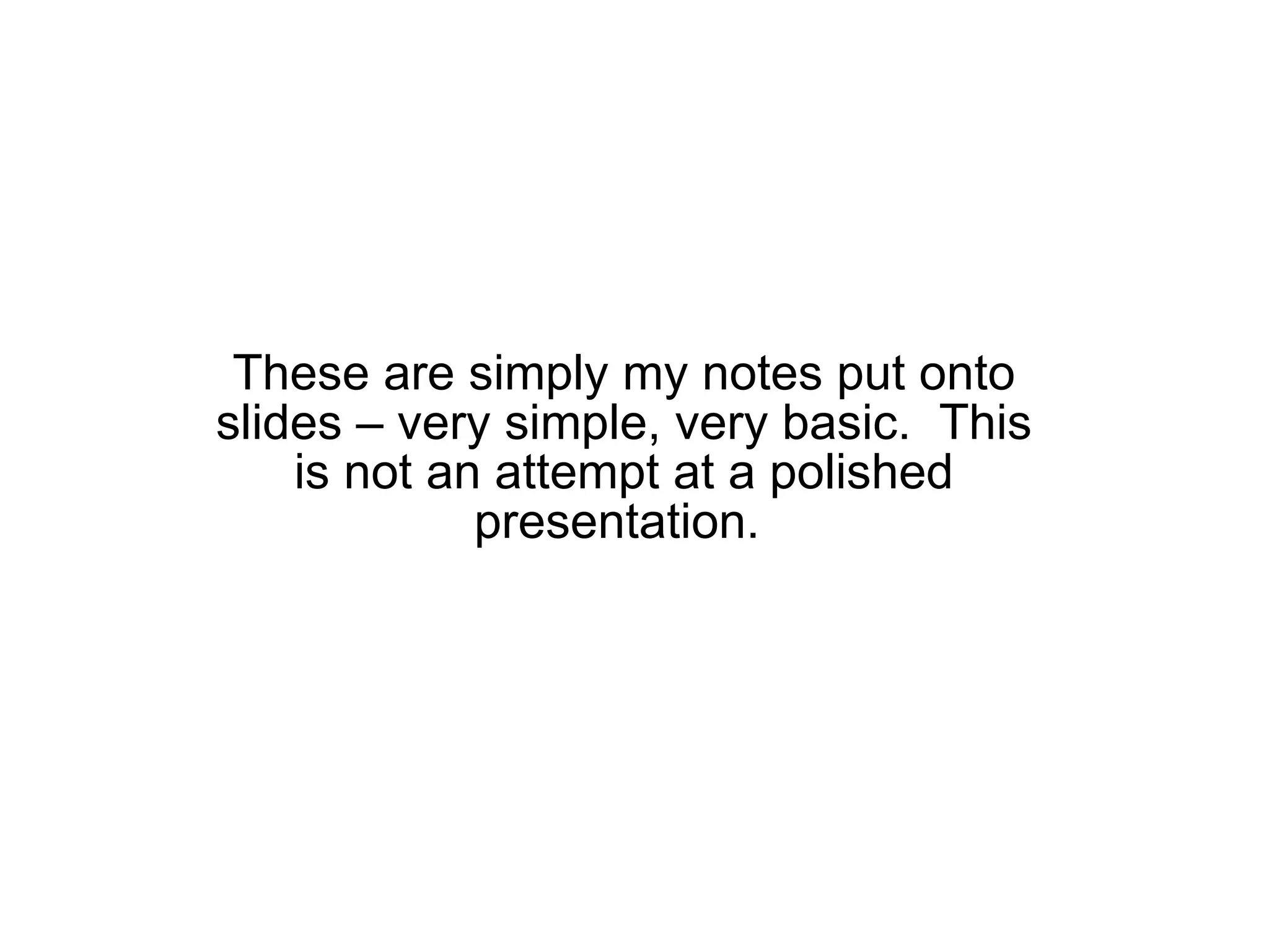 These are simply my notes put onto slides – very simple, very basic.  This is not an attempt at a polished presentation.  