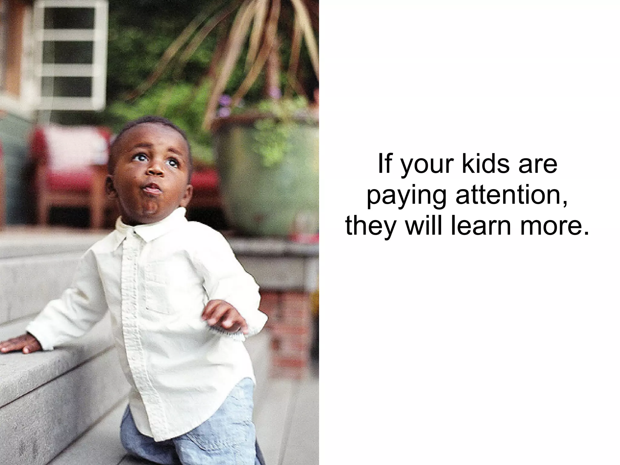 If your kids are paying attention, they will learn more. 