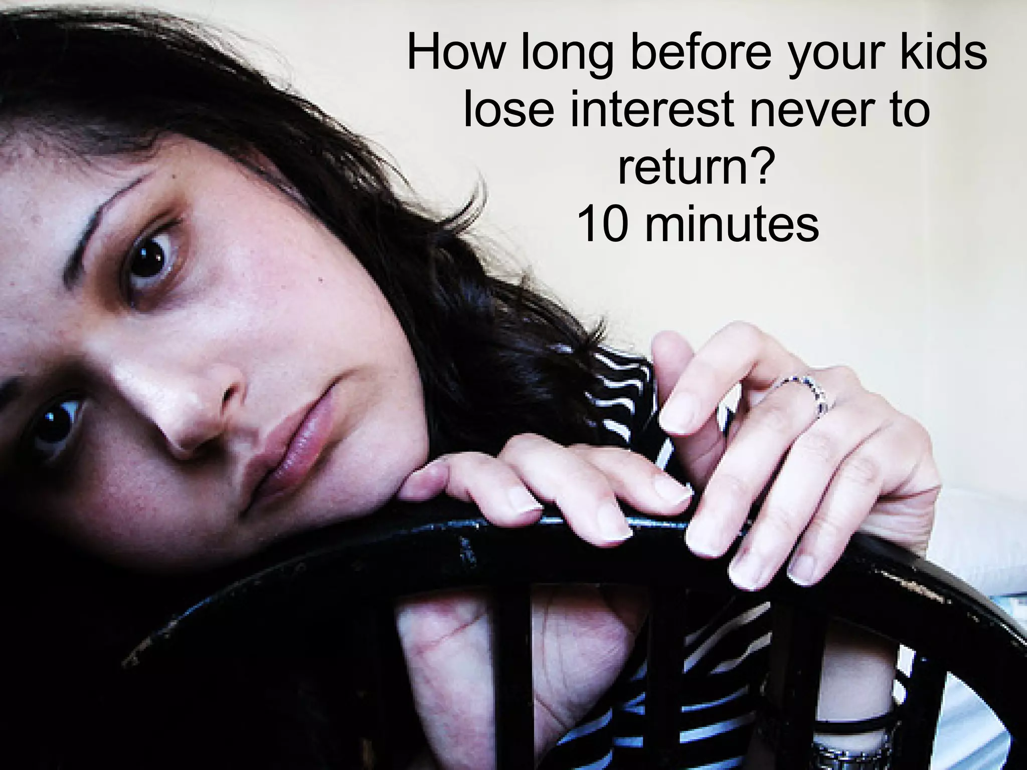 How long before your kids lose interest never to return? 10 minutes 
