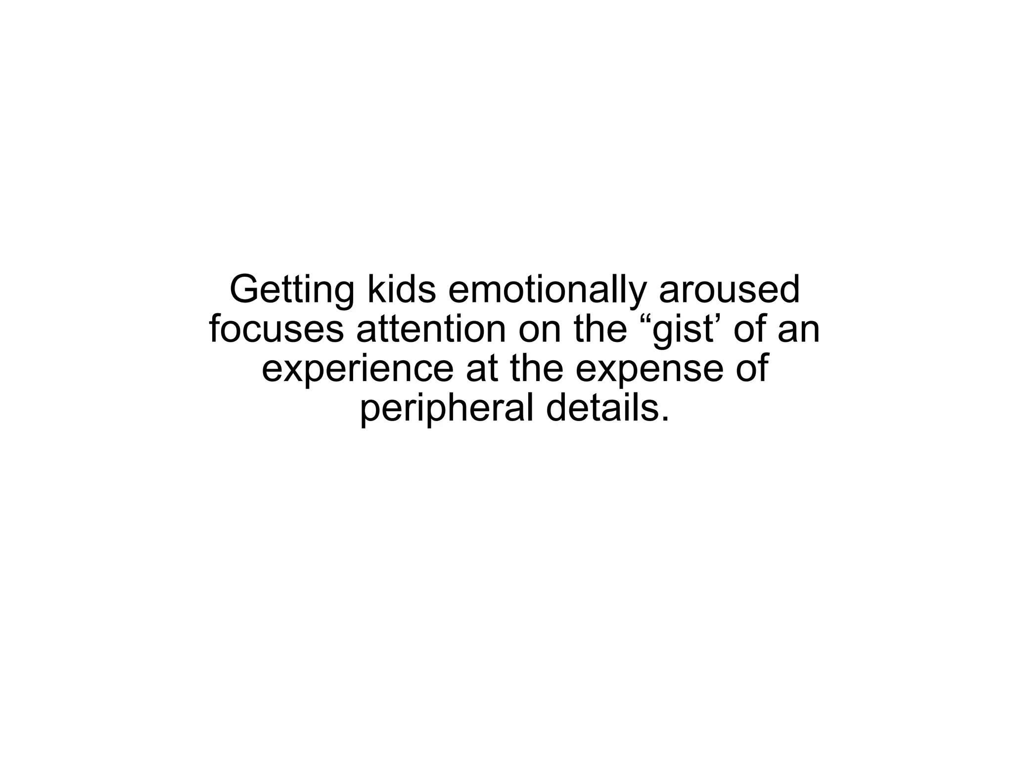 Getting kids emotionally aroused focuses attention on the “gist’ of an experience at the expense of peripheral details. 