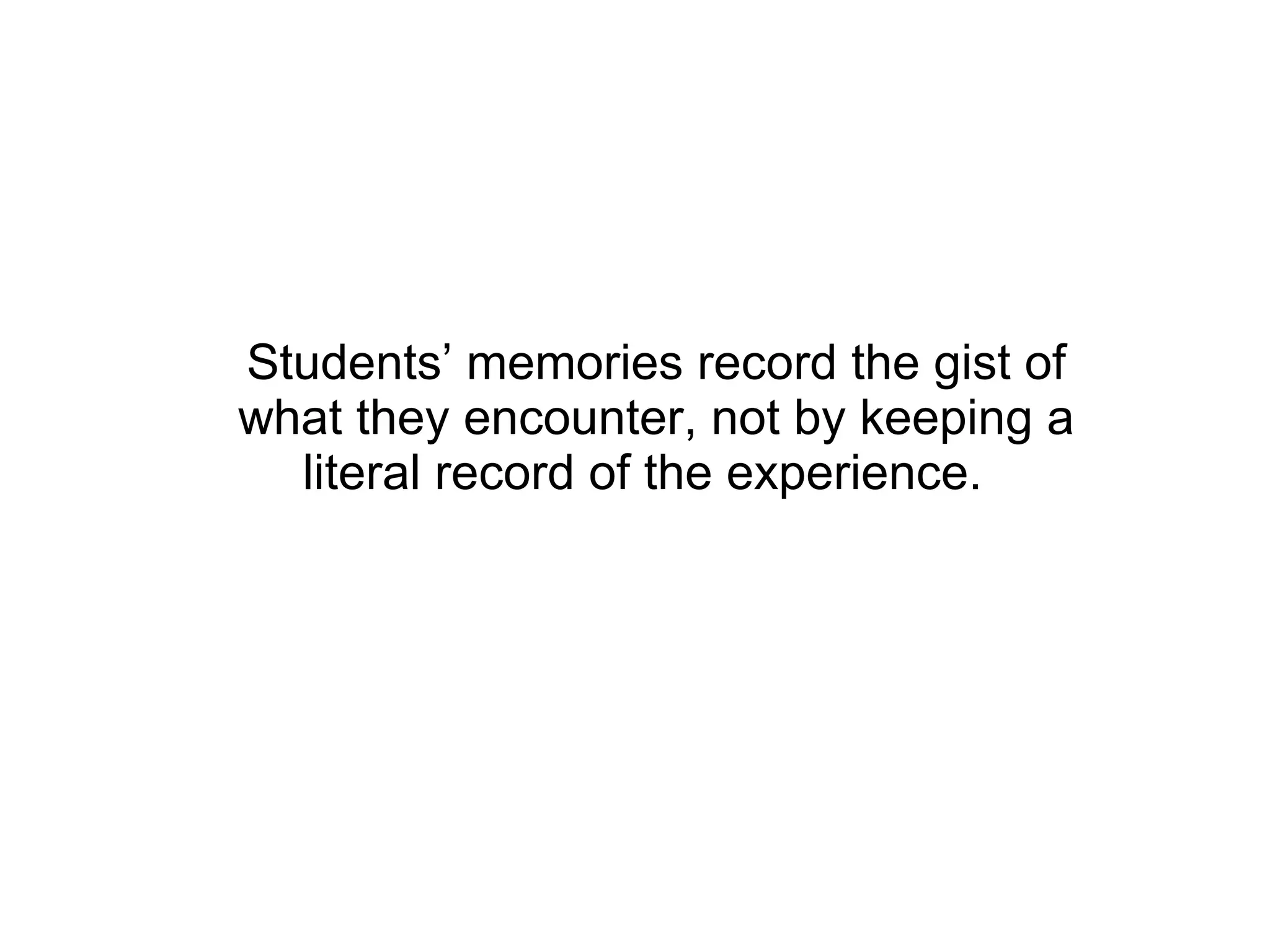 Students’ memories record the gist of what they encounter, not by keeping a literal record of the experience.  