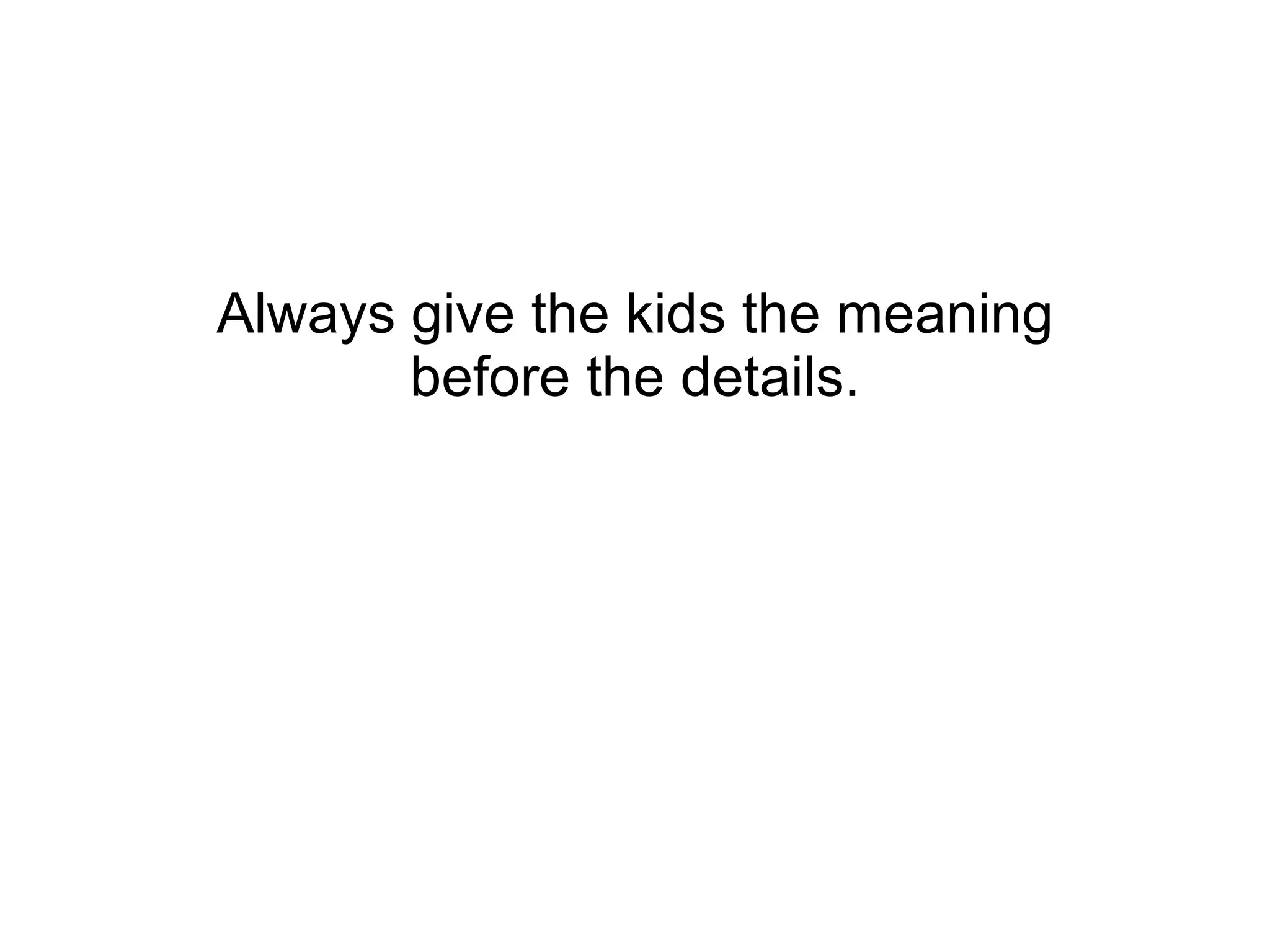 Always give the kids the meaning before the details. 