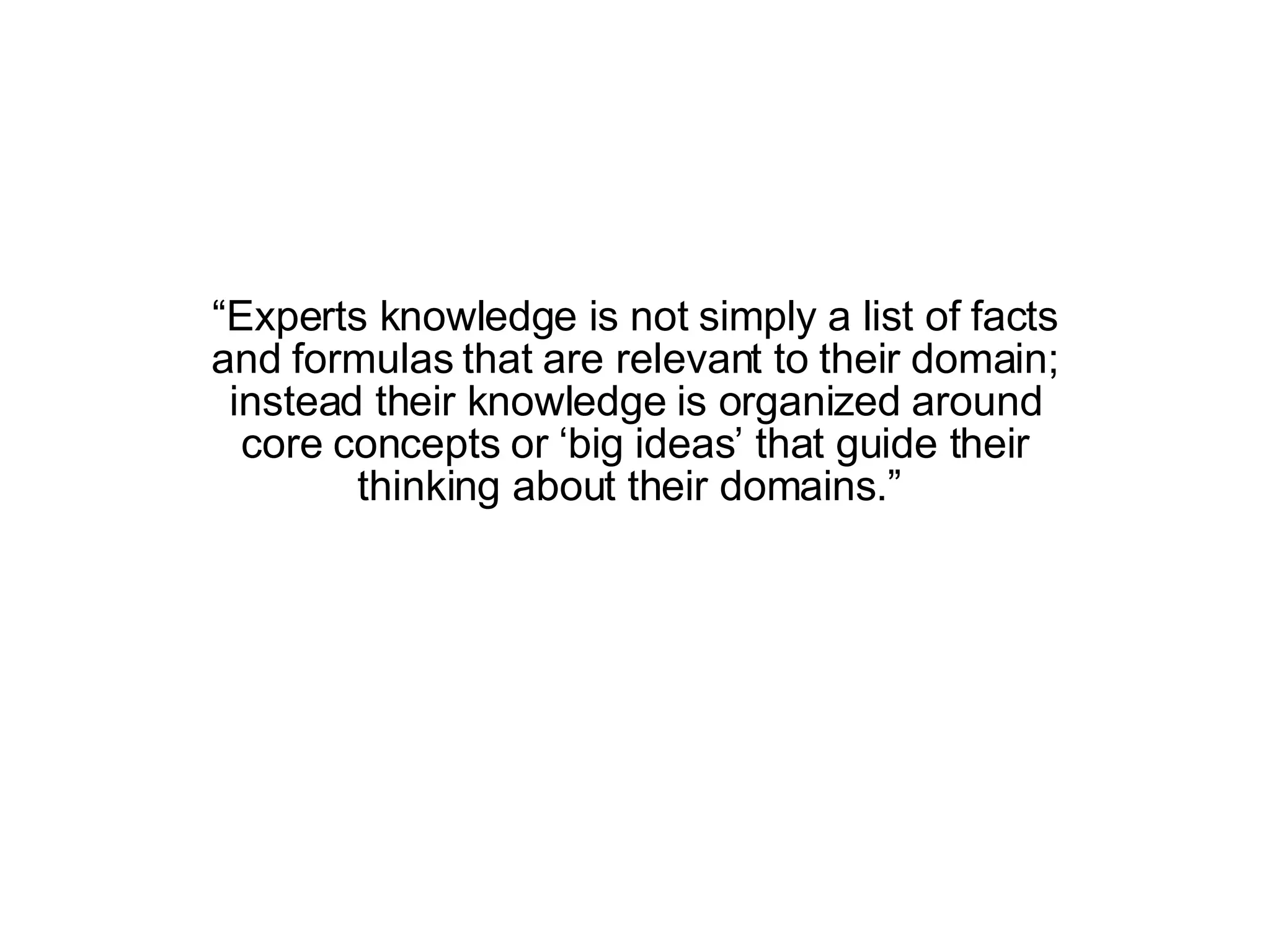 “ Experts knowledge is not simply a list of facts and formulas that are relevant to their domain; instead their knowledge is organized around core concepts or ‘big ideas’ that guide their thinking about their domains.”  