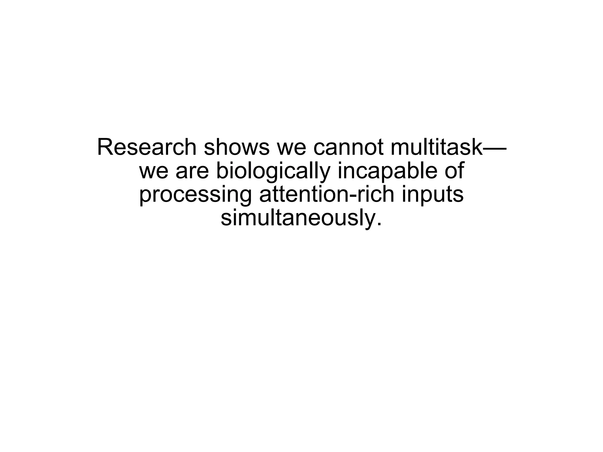 Research shows we cannot multitask—we are biologically incapable of processing attention-rich inputs simultaneously. 