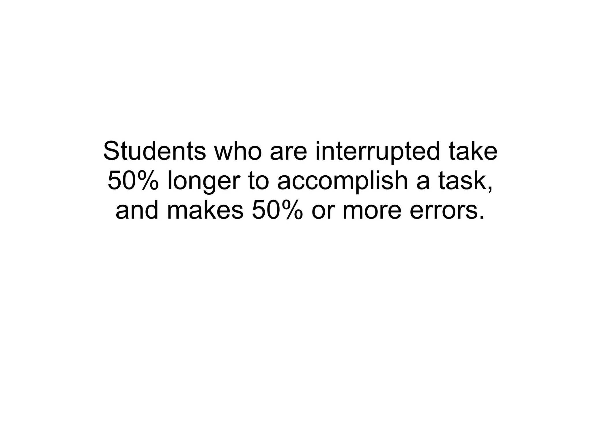 Students who are interrupted take 50% longer to accomplish a task, and makes 50% or more errors. 