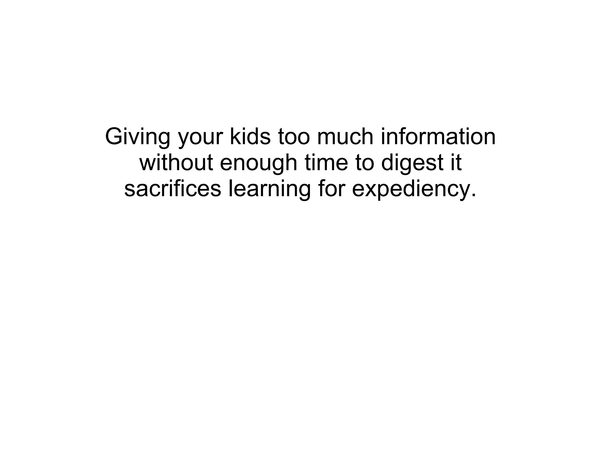 Giving your kids too much information without enough time to digest it sacrifices learning for expediency. 