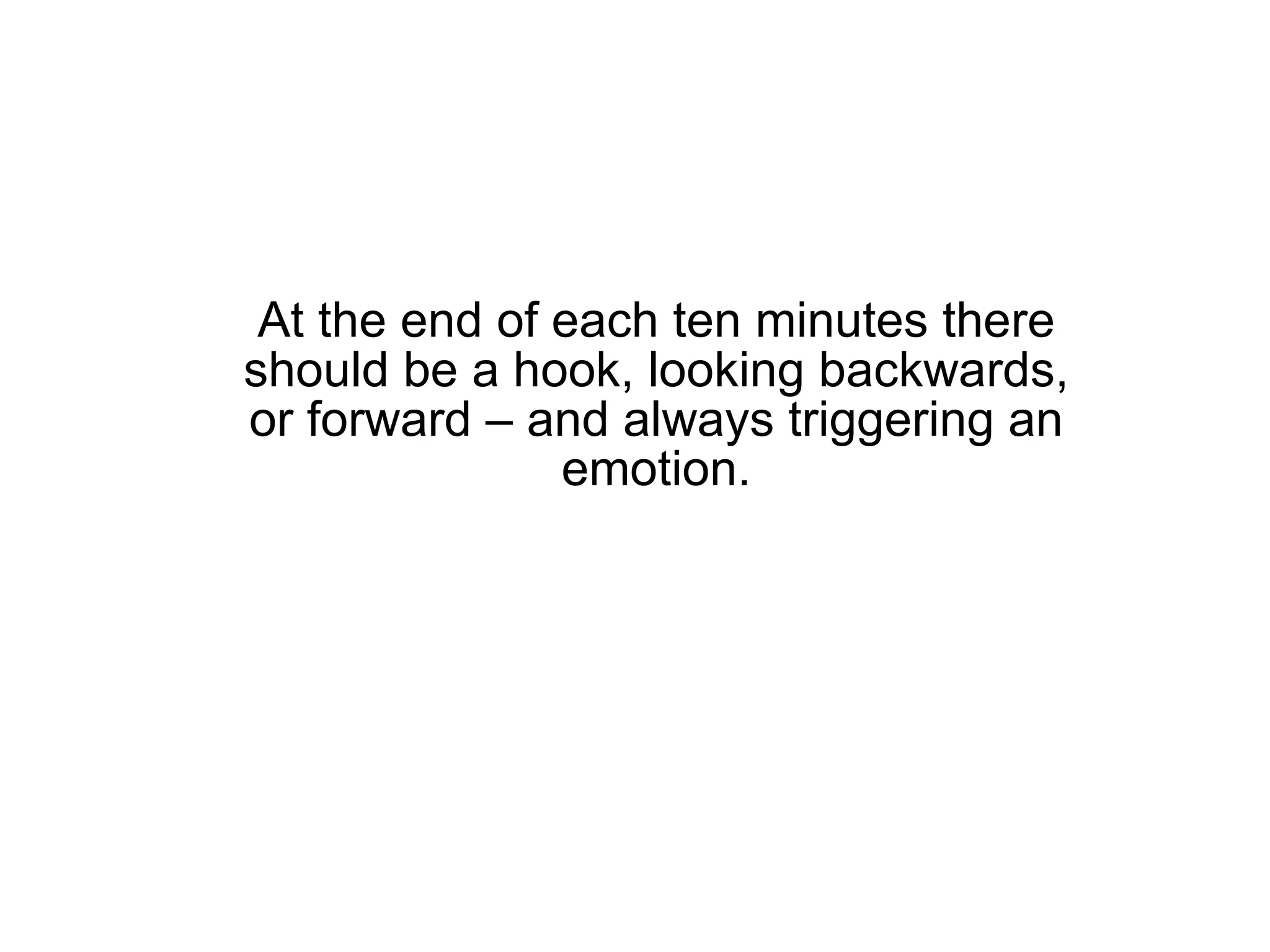 At the end of each ten minutes there should be a hook, looking backwards, or forward – and always triggering an emotion. 