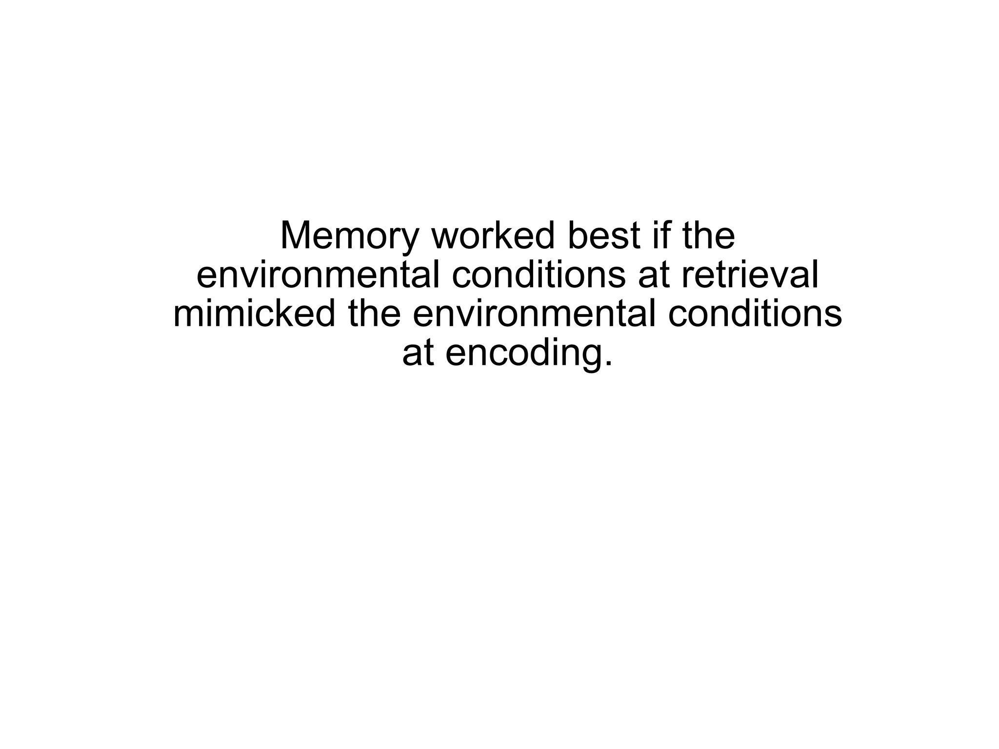 Memory worked best if the environmental conditions at retrieval mimicked the environmental conditions at encoding. 