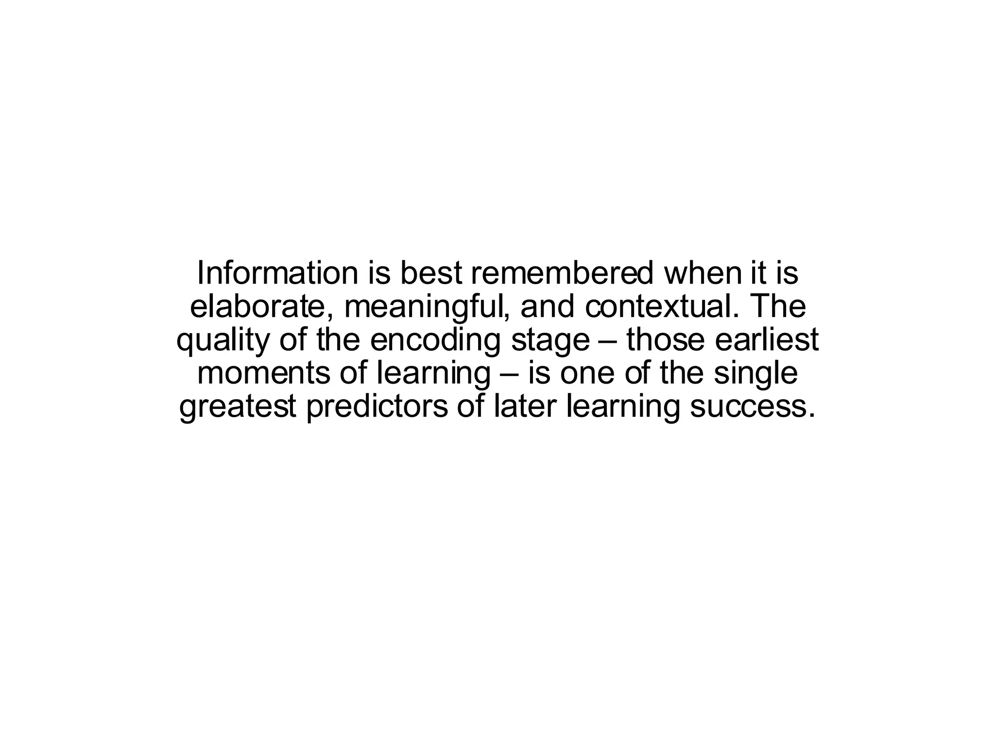 Information is best remembered when it is elaborate, meaningful, and contextual. The quality of the encoding stage – those earliest moments of learning – is one of the single greatest predictors of later learning success. 