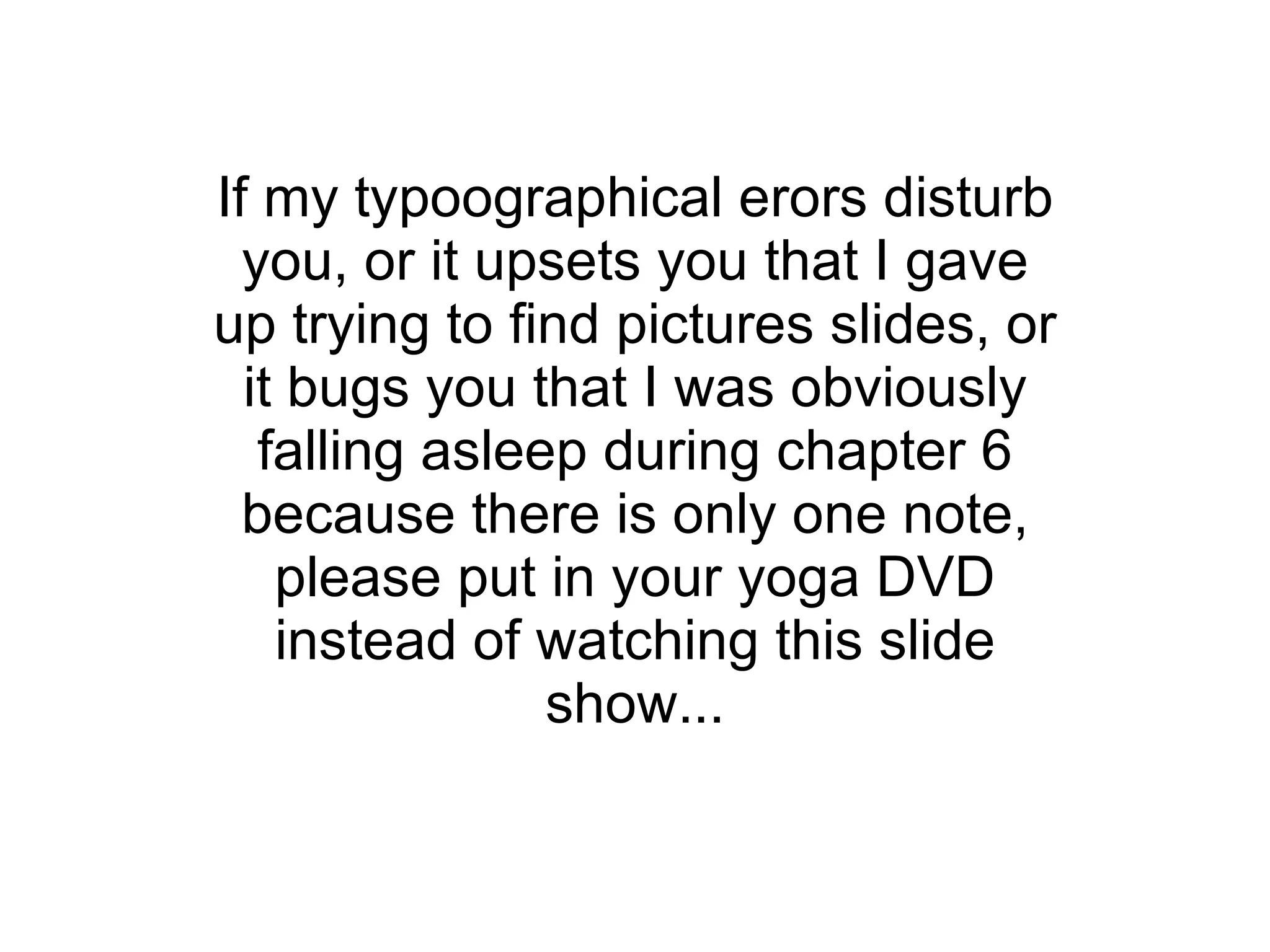 If my typoographical erors disturb you, or it upsets you that I gave up trying to find pictures slides, or it bugs you that I was obviously falling asleep during chapter 6 because there is only one note, please put in your yoga DVD instead of watching this slide show... 
