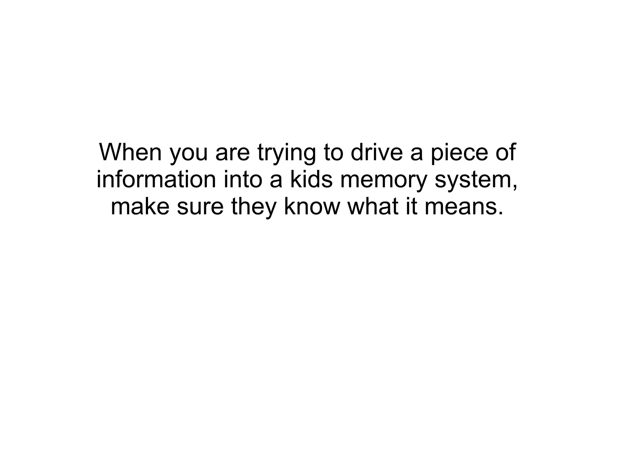 When you are trying to drive a piece of information into a kids memory system, make sure they know what it means. 