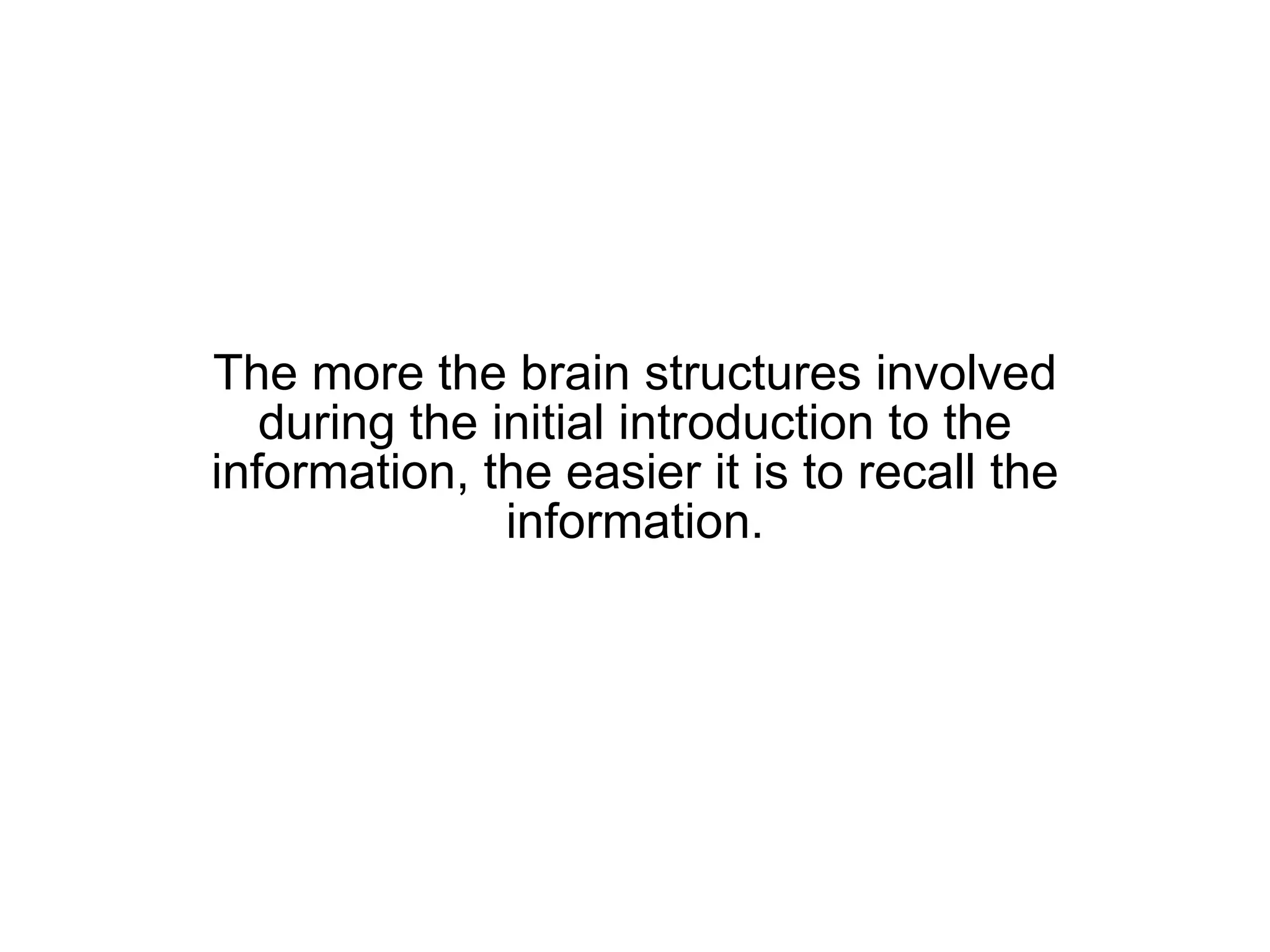 The more the brain structures involved during the initial introduction to the information, the easier it is to recall the information. 