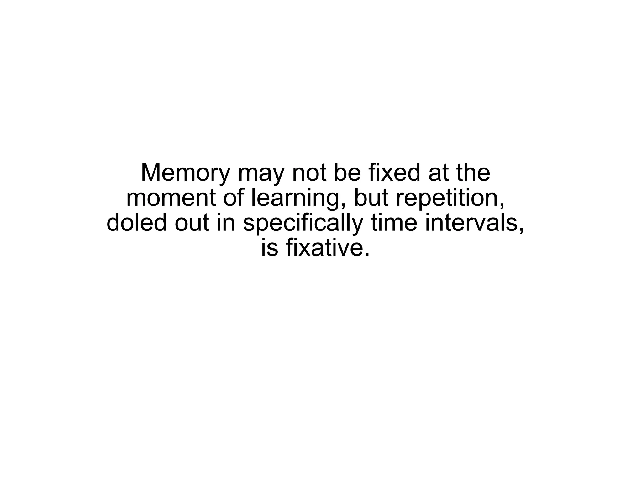 Memory may not be fixed at the moment of learning, but repetition, doled out in specifically time intervals, is fixative. 