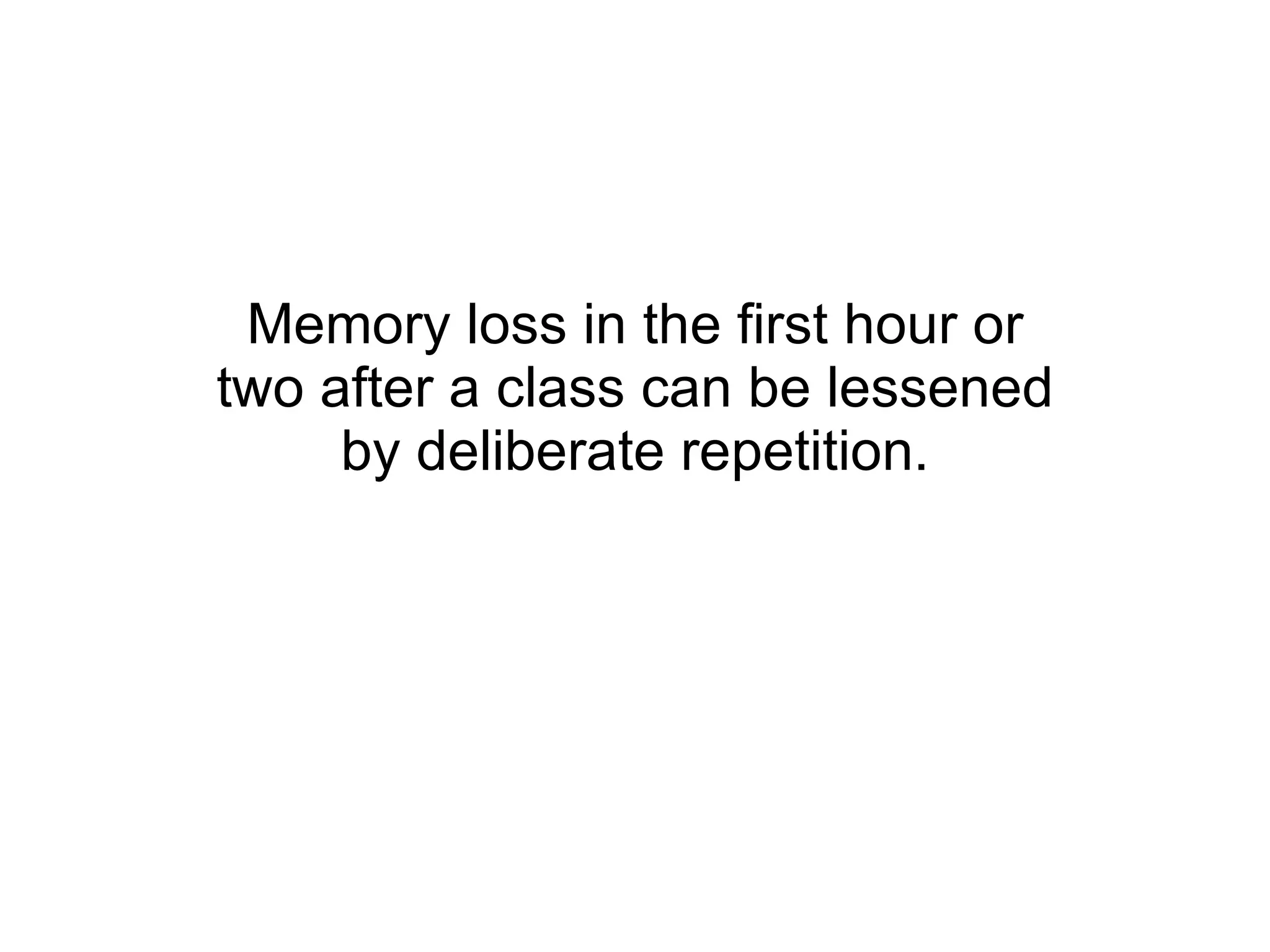 Memory loss in the first hour or two after a class can be lessened by deliberate repetition. 