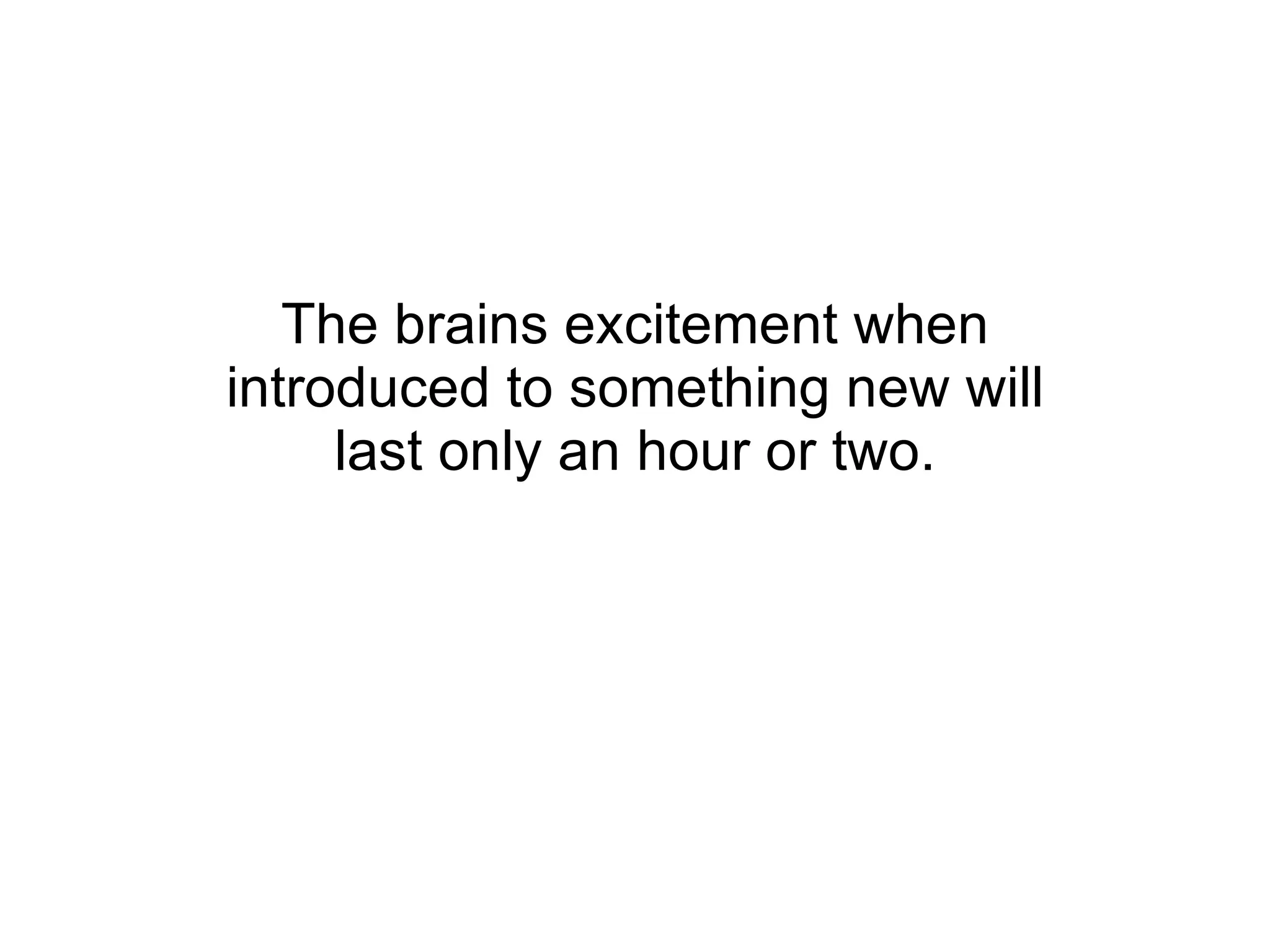 The brains excitement when introduced to something new will last only an hour or two. 