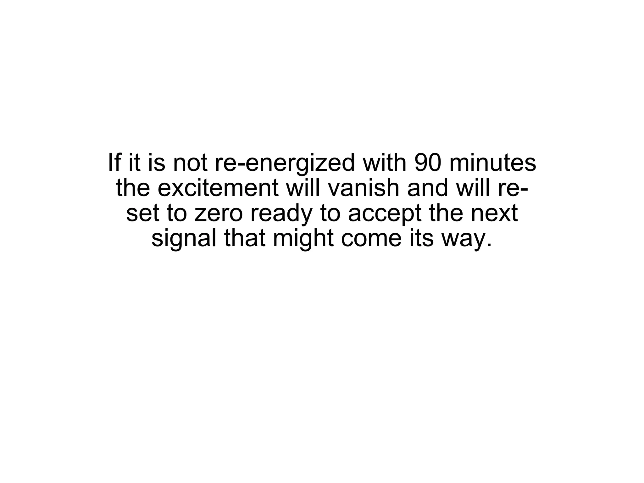 If it is not re-energized with 90 minutes the excitement will vanish and will re-set to zero ready to accept the next signal that might come its way. 