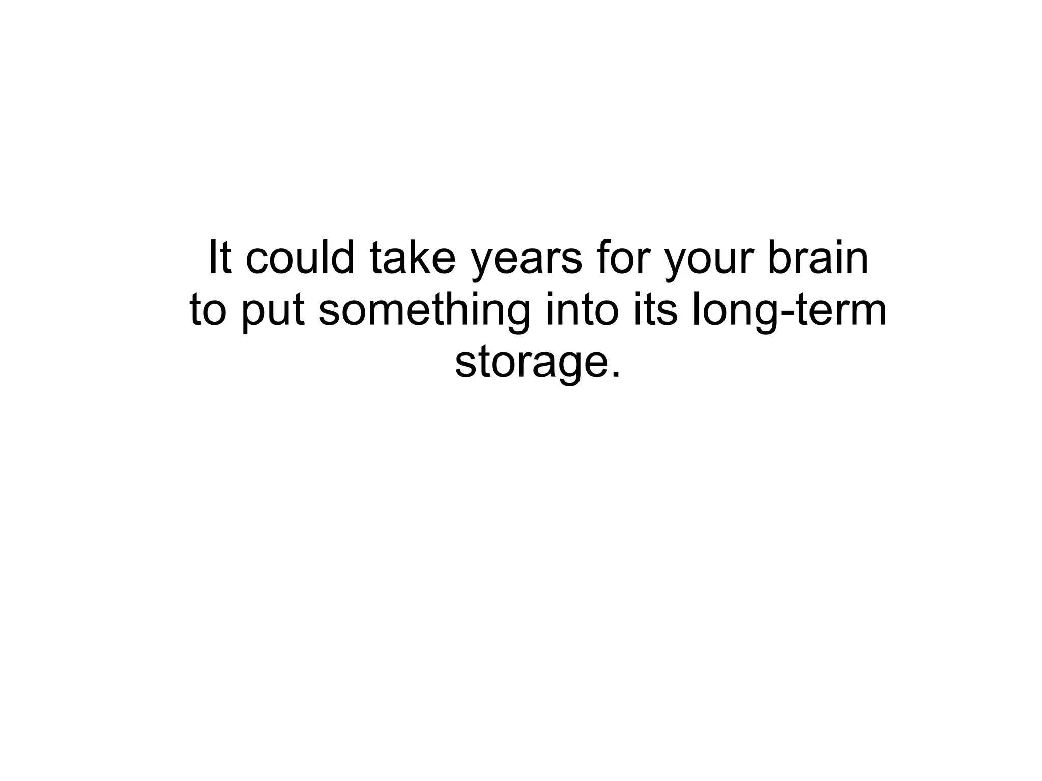 It could take years for your brain to put something into its long-term storage. 