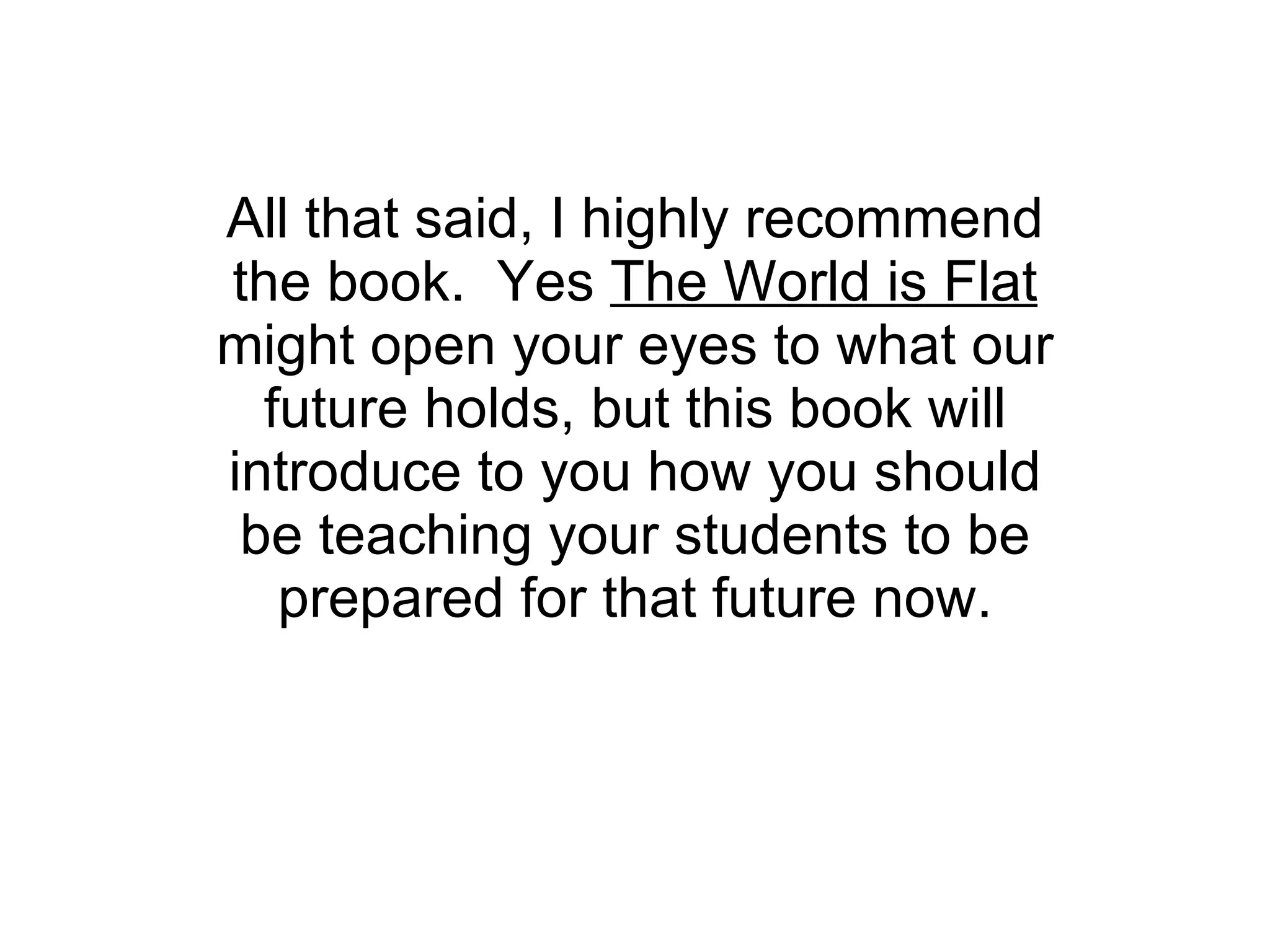 All that said, I highly recommend the book.  Yes  The World is Flat  might open your eyes to what our future holds, but this book will introduce to you how you should be teaching your students to be prepared for that future now. 