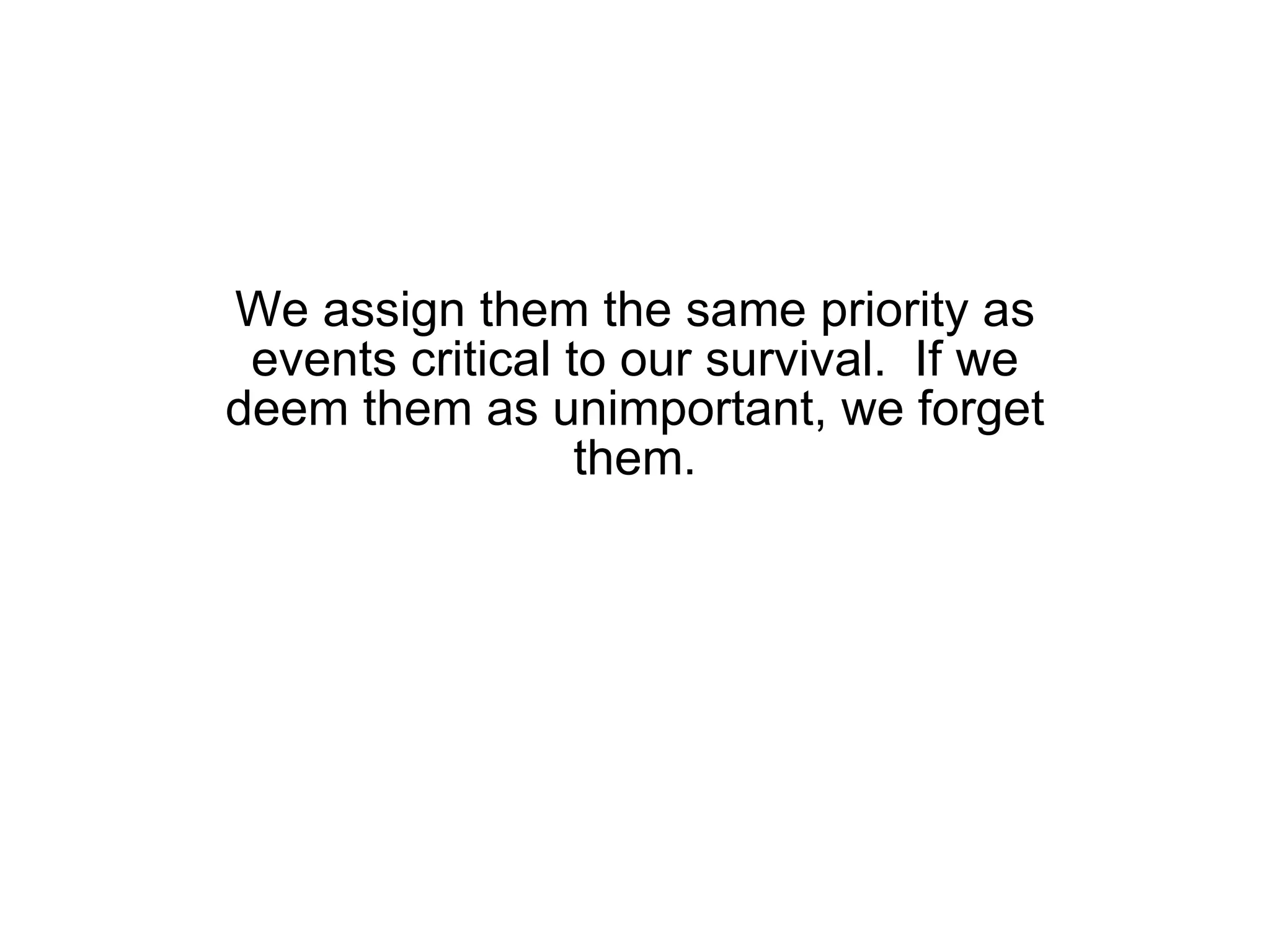 We assign them the same priority as events critical to our survival.  If we deem them as unimportant, we forget them. 