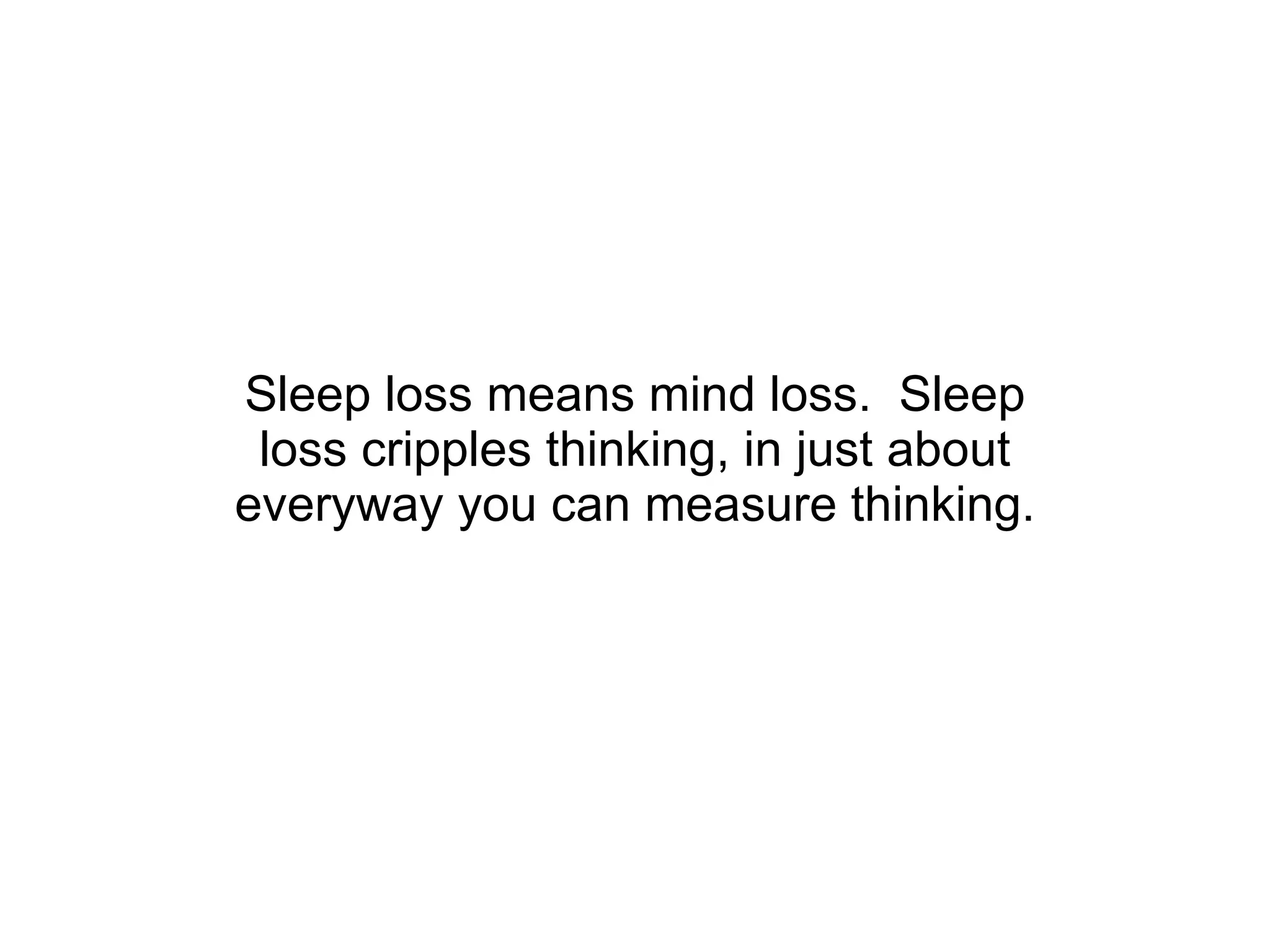 Sleep loss means mind loss.  Sleep loss cripples thinking, in just about everyway you can measure thinking. 