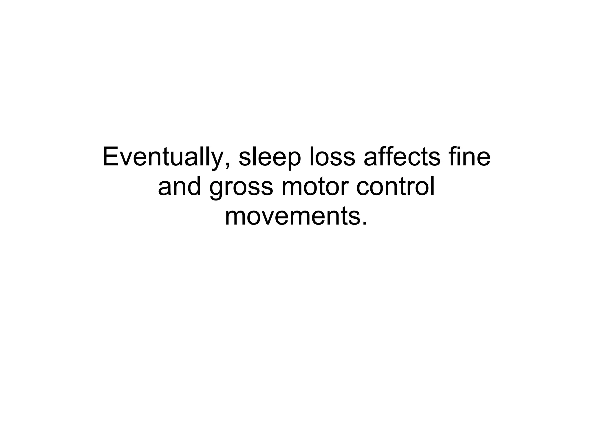 Eventually, sleep loss affects fine and gross motor control movements. 