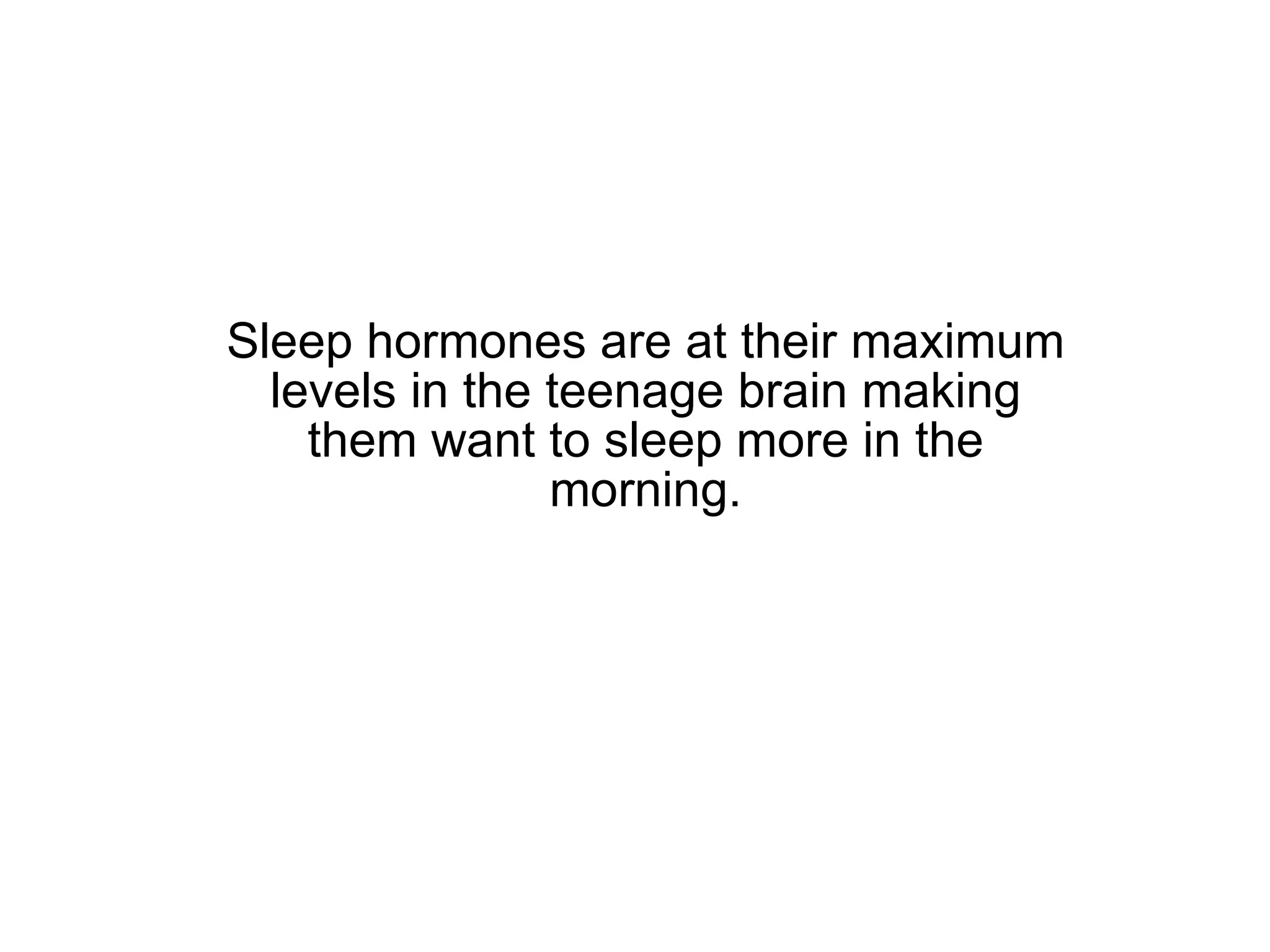 Sleep hormones are at their maximum levels in the teenage brain making them want to sleep more in the morning. 
