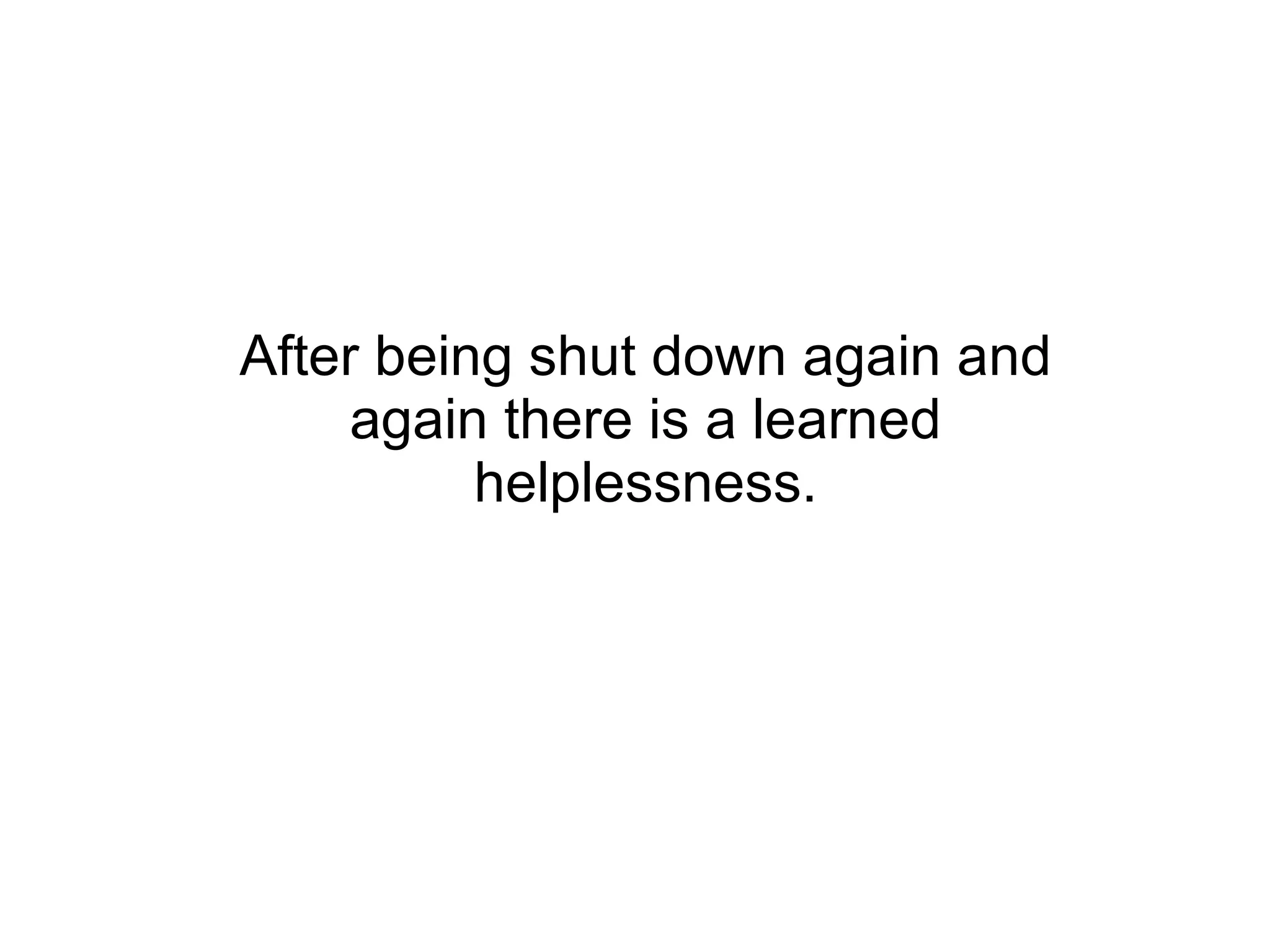 After being shut down again and again there is a learned helplessness. 
