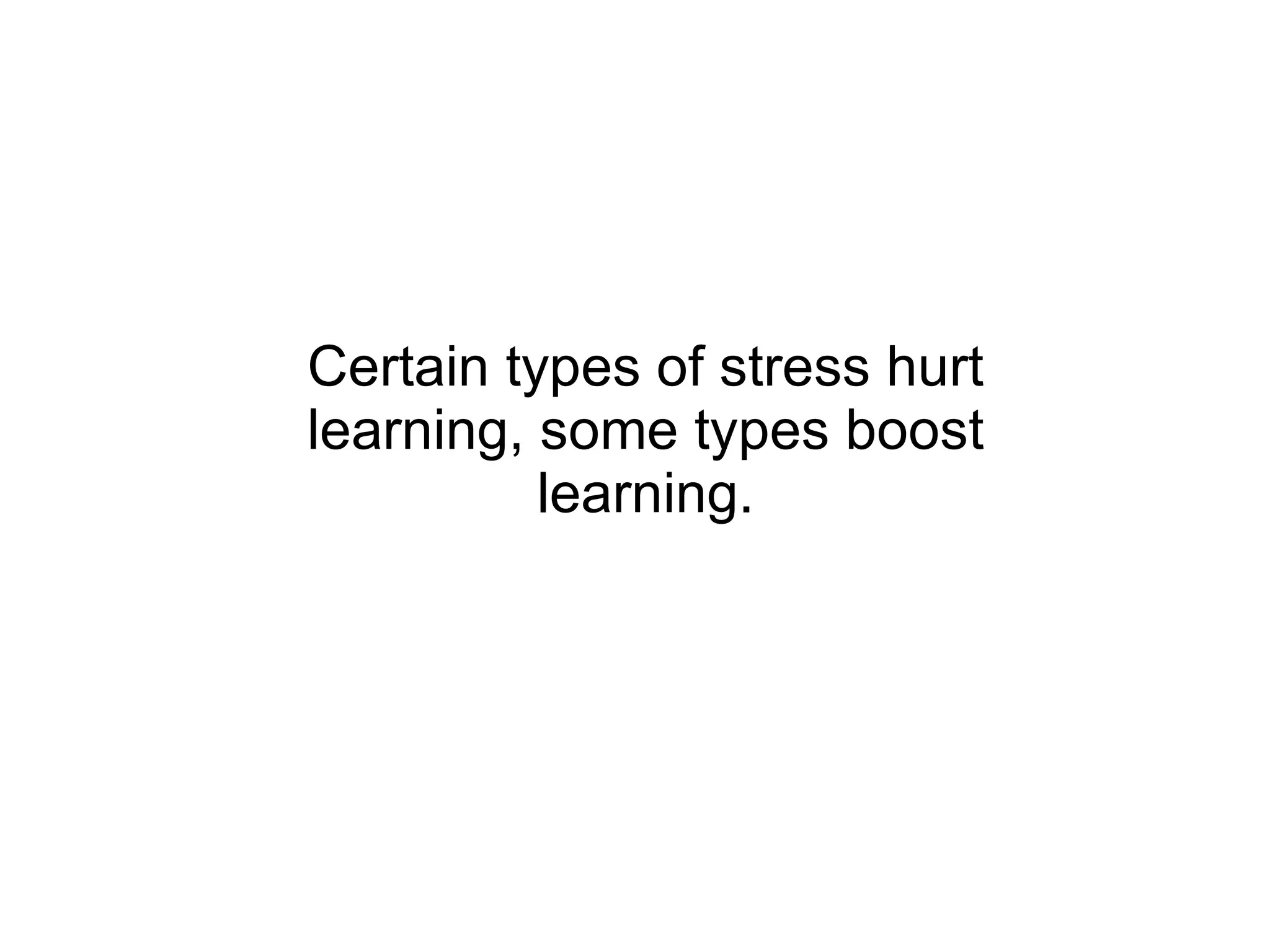 Certain types of stress hurt learning, some types boost learning. 