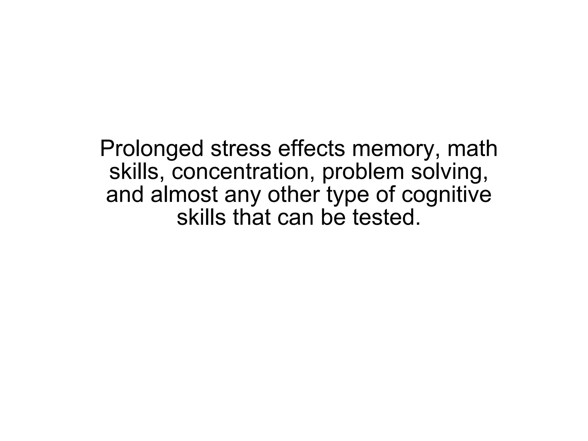 Prolonged stress effects memory, math skills, concentration, problem solving, and almost any other type of cognitive skills that can be tested. 