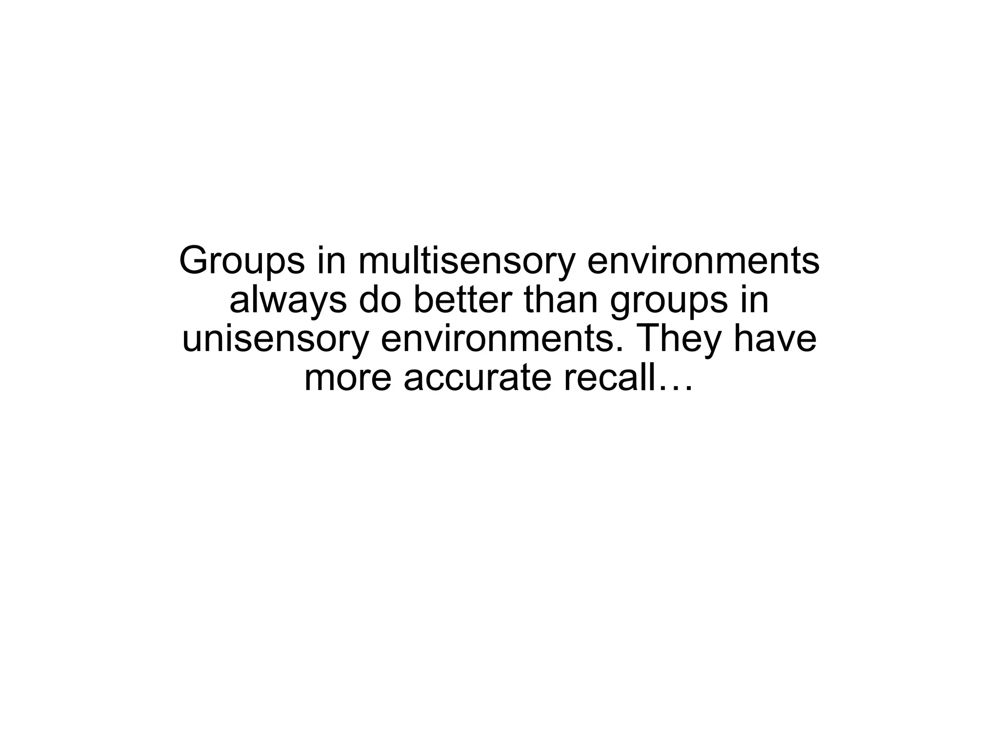 Groups in multisensory environments always do better than groups in unisensory environments. They have more accurate recall… 