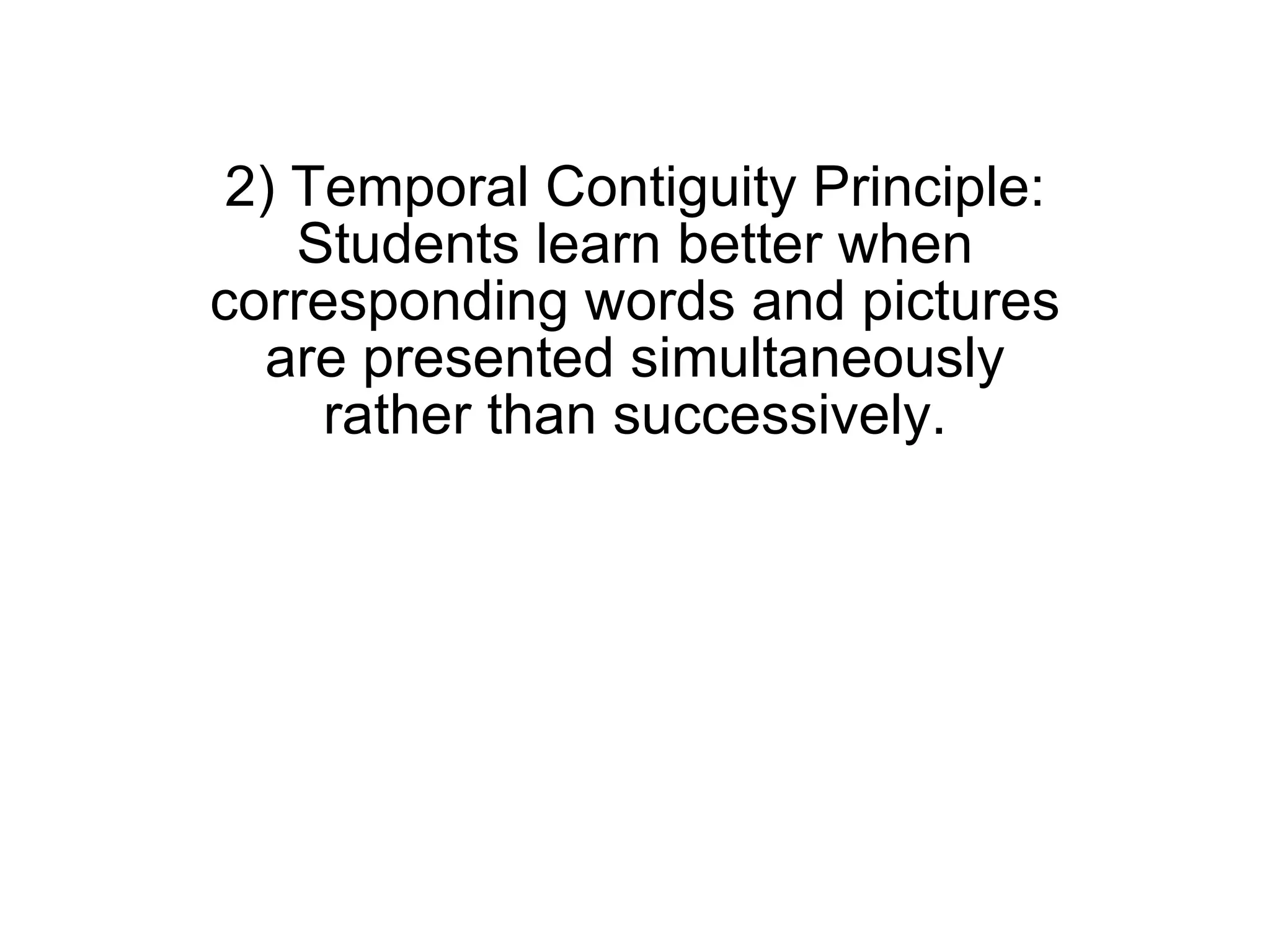 2) Temporal Contiguity Principle: Students learn better when corresponding words and pictures are presented simultaneously rather than successively. 