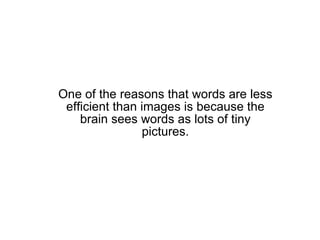 One of the reasons that words are less efficient than images is because the brain sees words as lots of tiny pictures. 