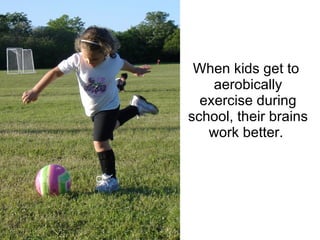 When kids get to  aerobically exercise during school, their brains work better.  
