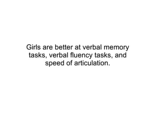 Girls are better at verbal memory tasks, verbal fluency tasks, and speed of articulation. 