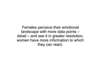Females perceive their emotional landscape with more data points – detail – and see it in greater resolution, women have more information to which they can react. 