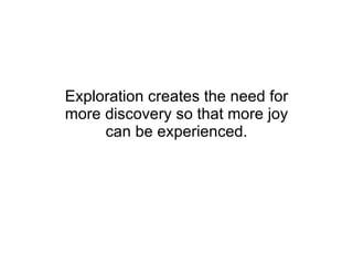 Exploration creates the need for more discovery so that more joy can be experienced. 