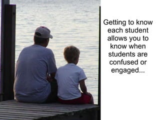 Getting to know each student allows you to know when students are confused or engaged... 
