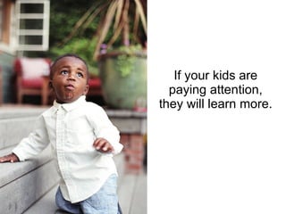 If your kids are paying attention, they will learn more. 