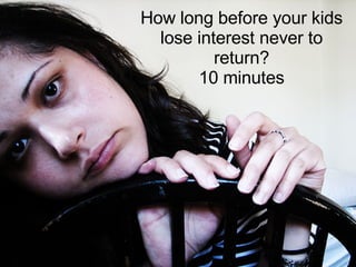 How long before your kids lose interest never to return? 10 minutes 