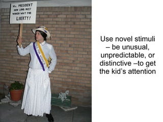 Use novel stimuli – be unusual, unpredictable, or distinctive –to get the kid’s attention 