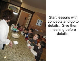Start lessons with concepts and go to details.  Give them meaning before details.  