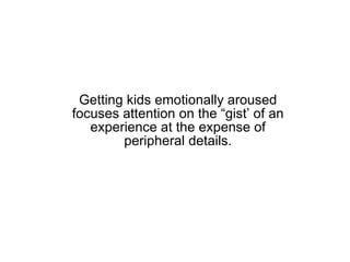 Getting kids emotionally aroused focuses attention on the “gist’ of an experience at the expense of peripheral details. 